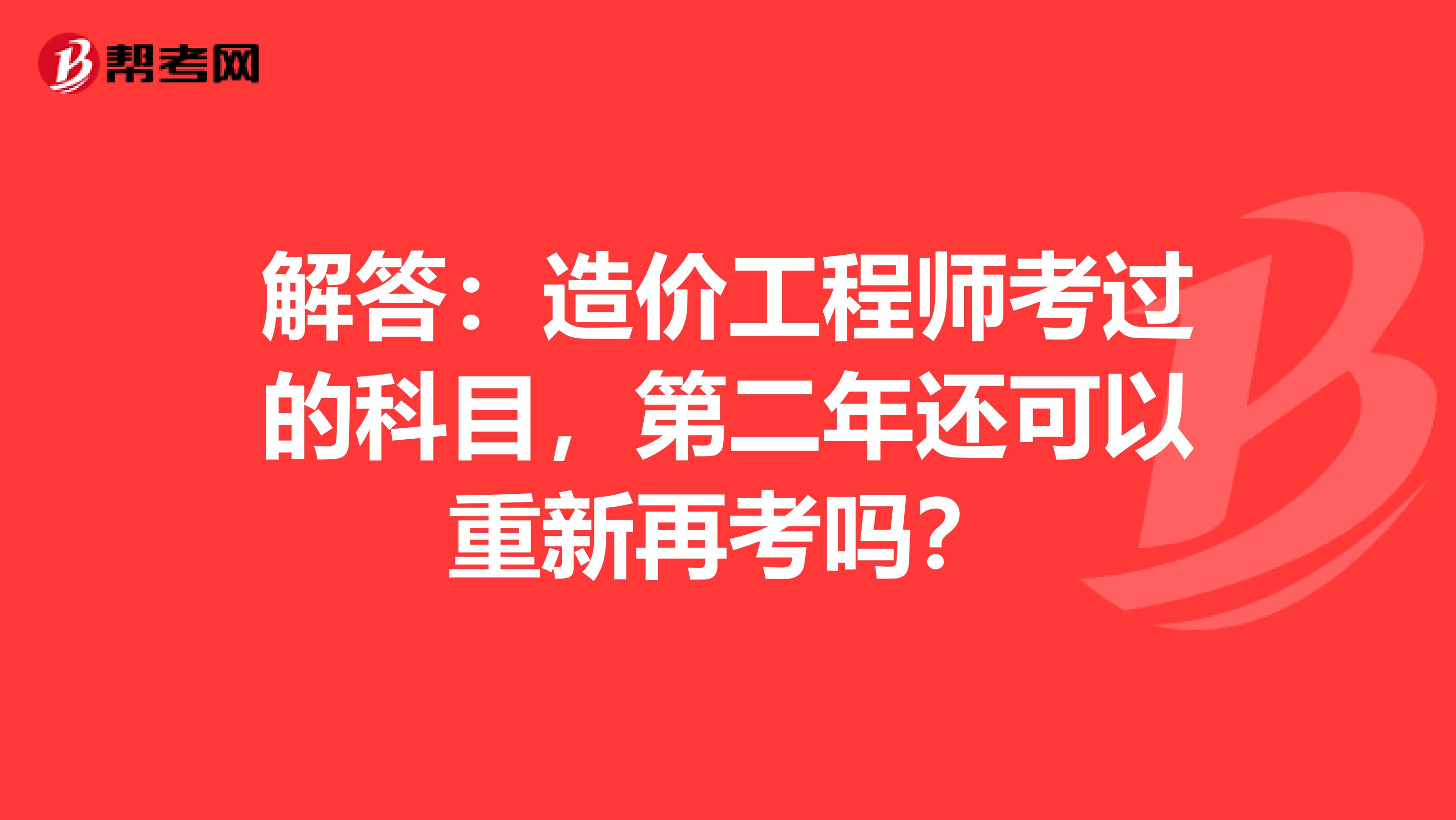 解答：造价工程师考过的科目，第二年还可以重新再考吗？