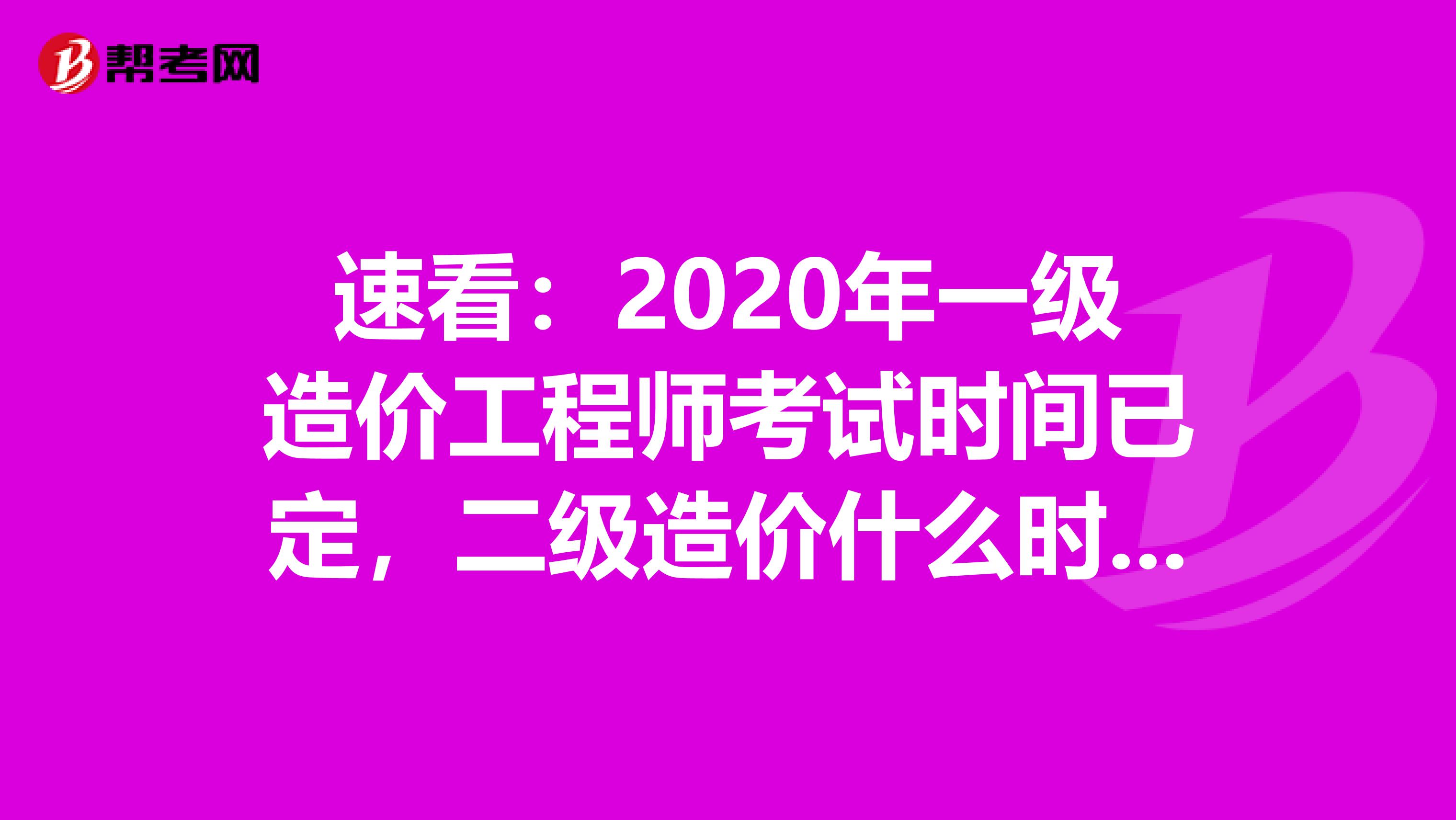 速看:2020年一级造价工程师考试时间已定,二级造价什么时候考?
