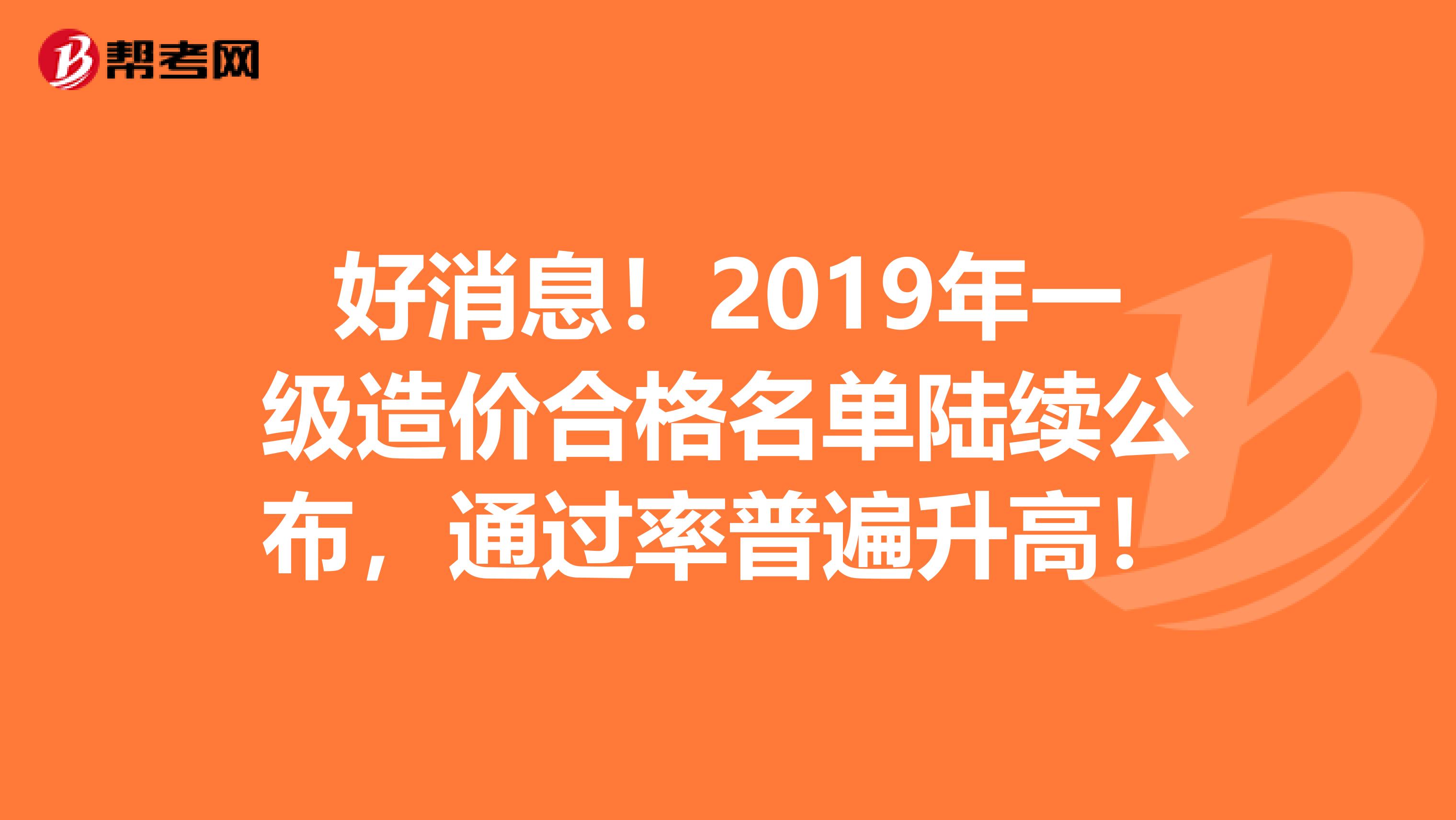 好消息！2019年一级造价合格名单陆续公布，通过率普遍升高！