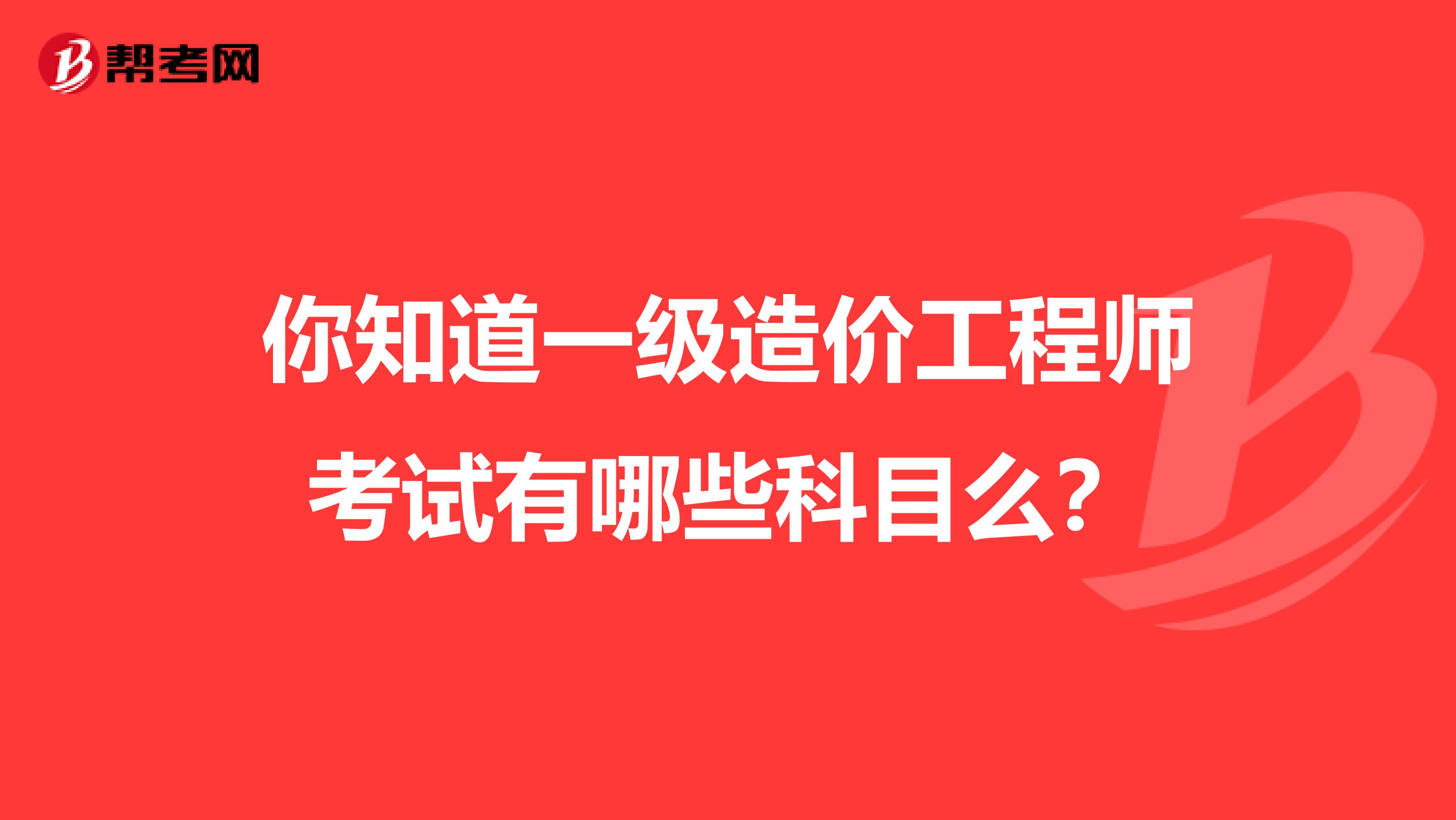 你知道一级造价工程师考试有哪些科目么？