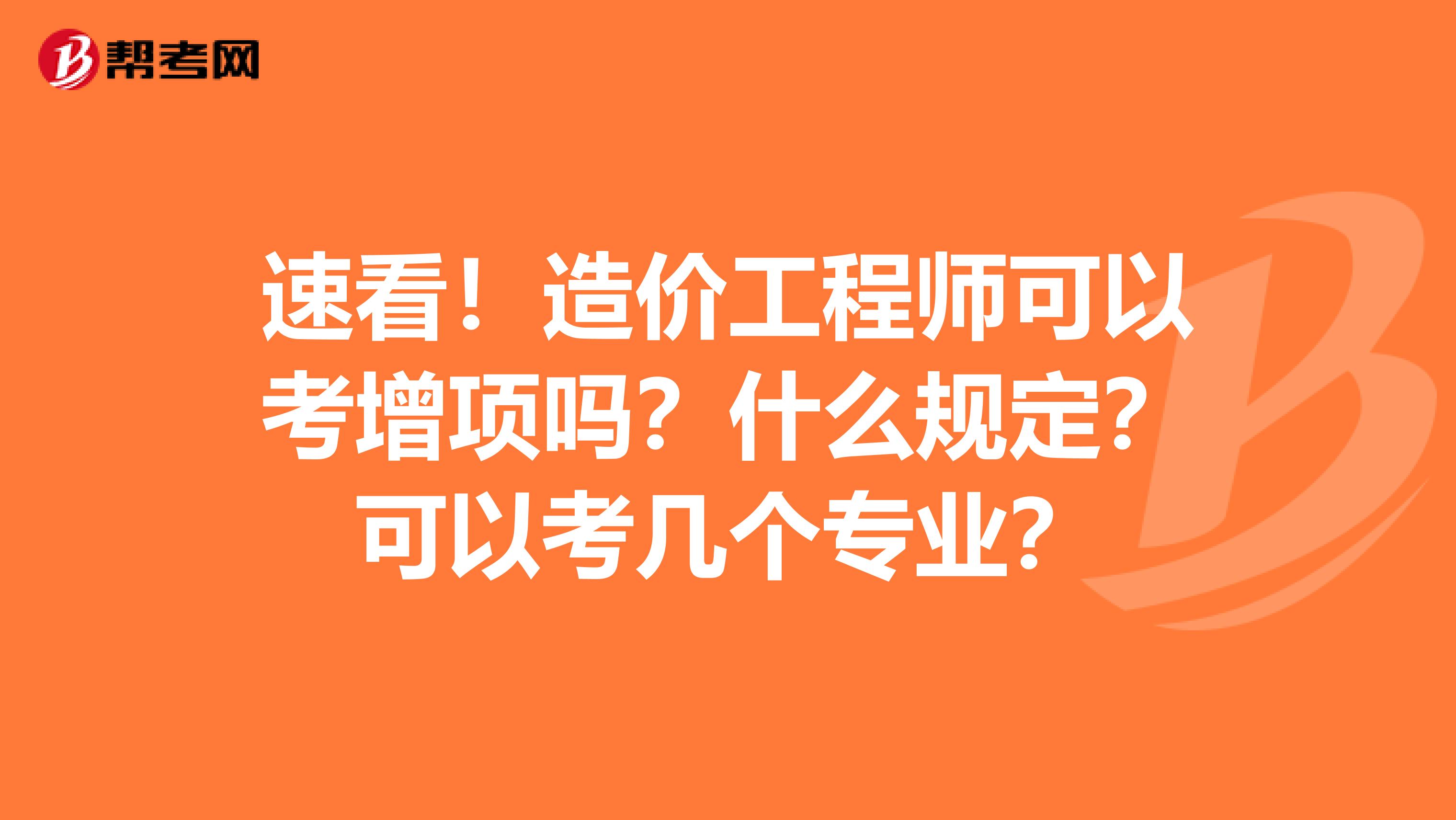 速看！造价工程师可以考增项吗？什么规定？可以考几个专业？