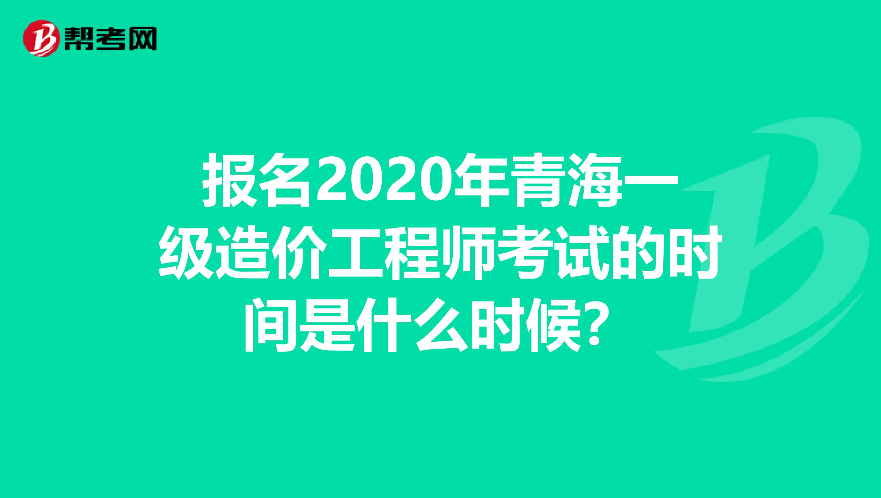 报名2020年青海一级造价工程师考试的时间是什么时候？