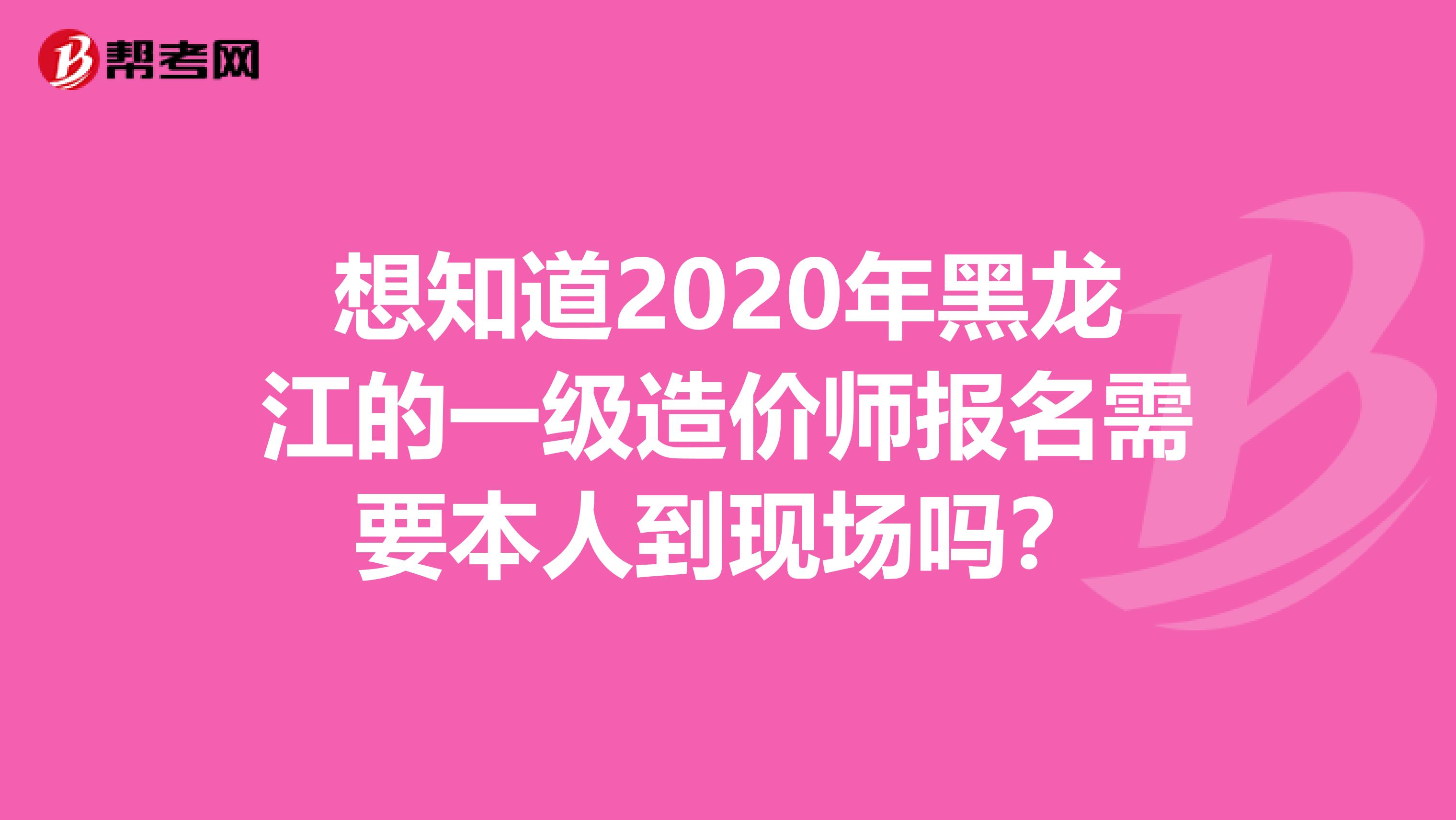 想知道2020年黑龙江的一级造价师报名需要本人到现场吗？