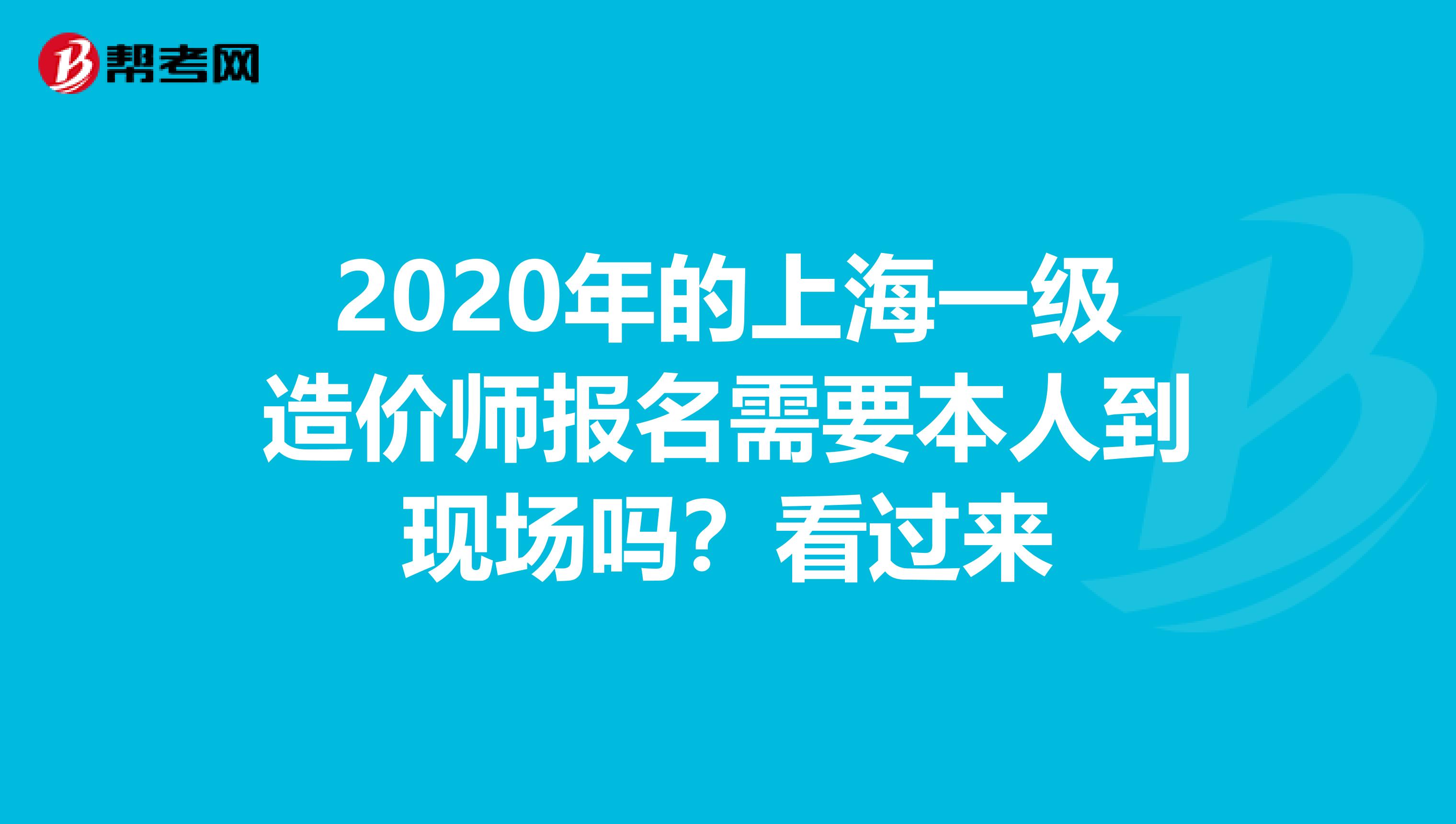 2020年的上海一级造价师报名需要本人到现场吗？看过来