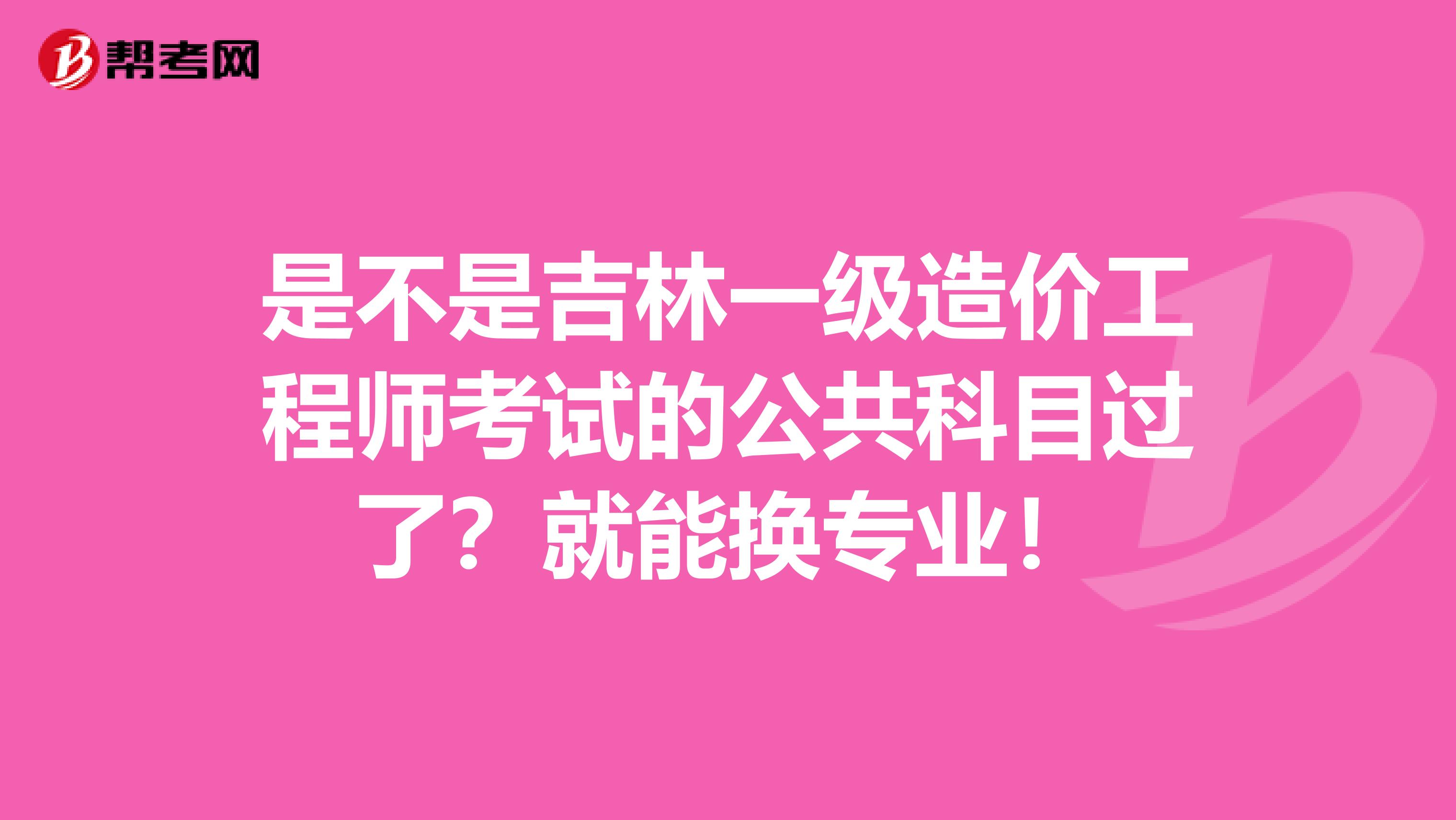 是不是吉林一级造价工程师考试的公共科目过了？就能换专业！