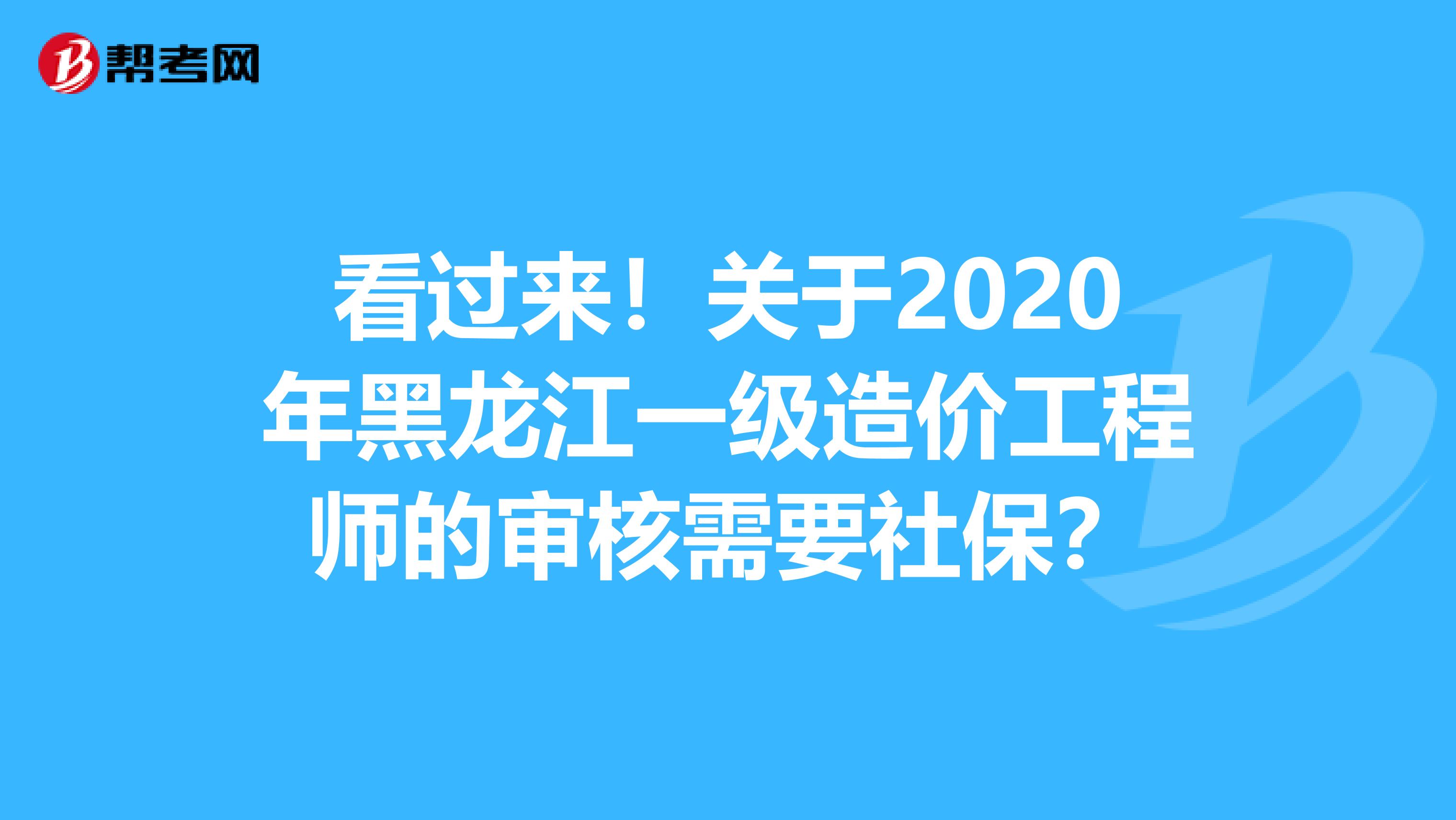 看过来！关于2020年黑龙江一级造价工程师的审核需要社保？