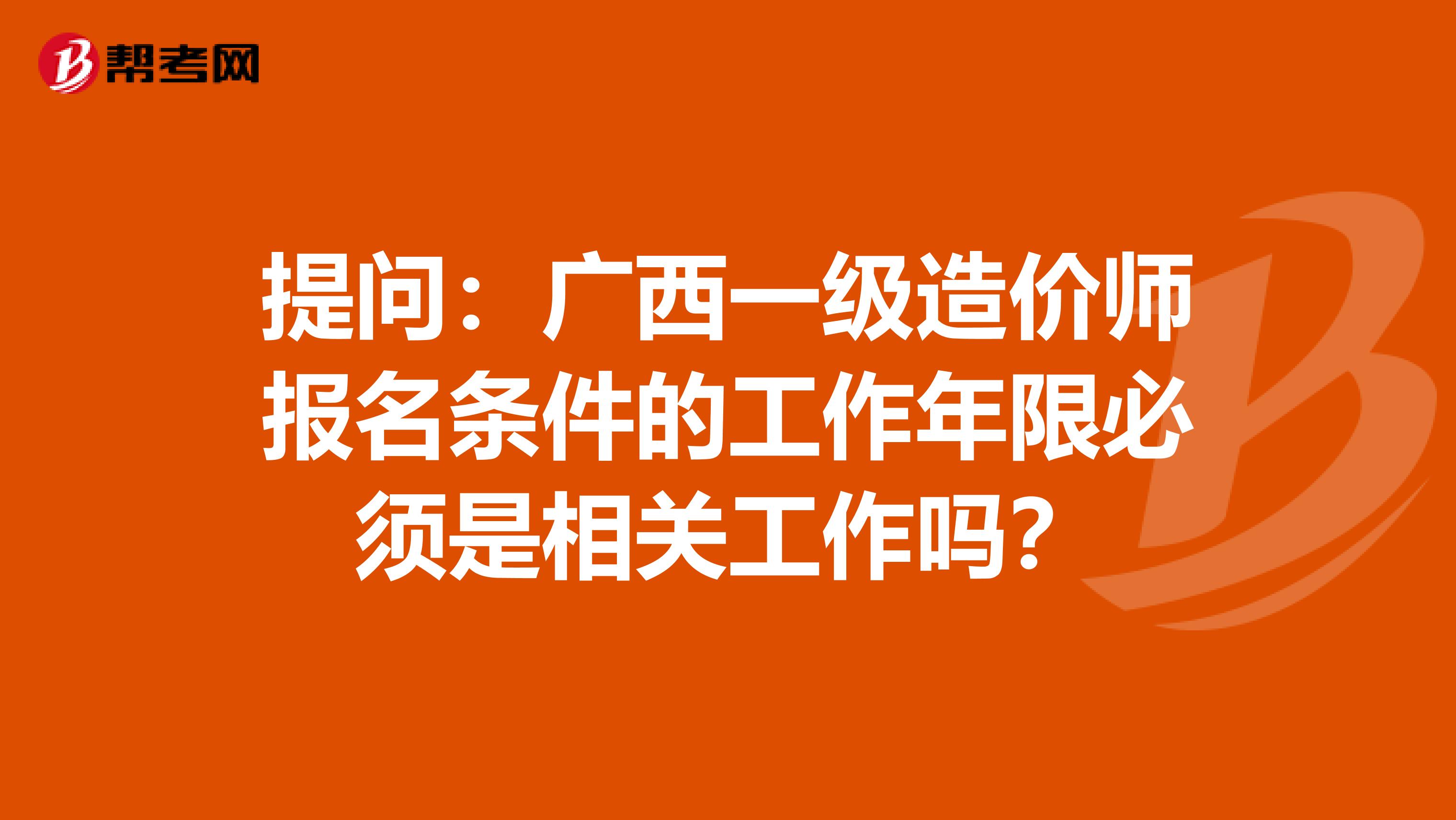 提问：广西一级造价师报名条件的工作年限必须是相关工作吗？