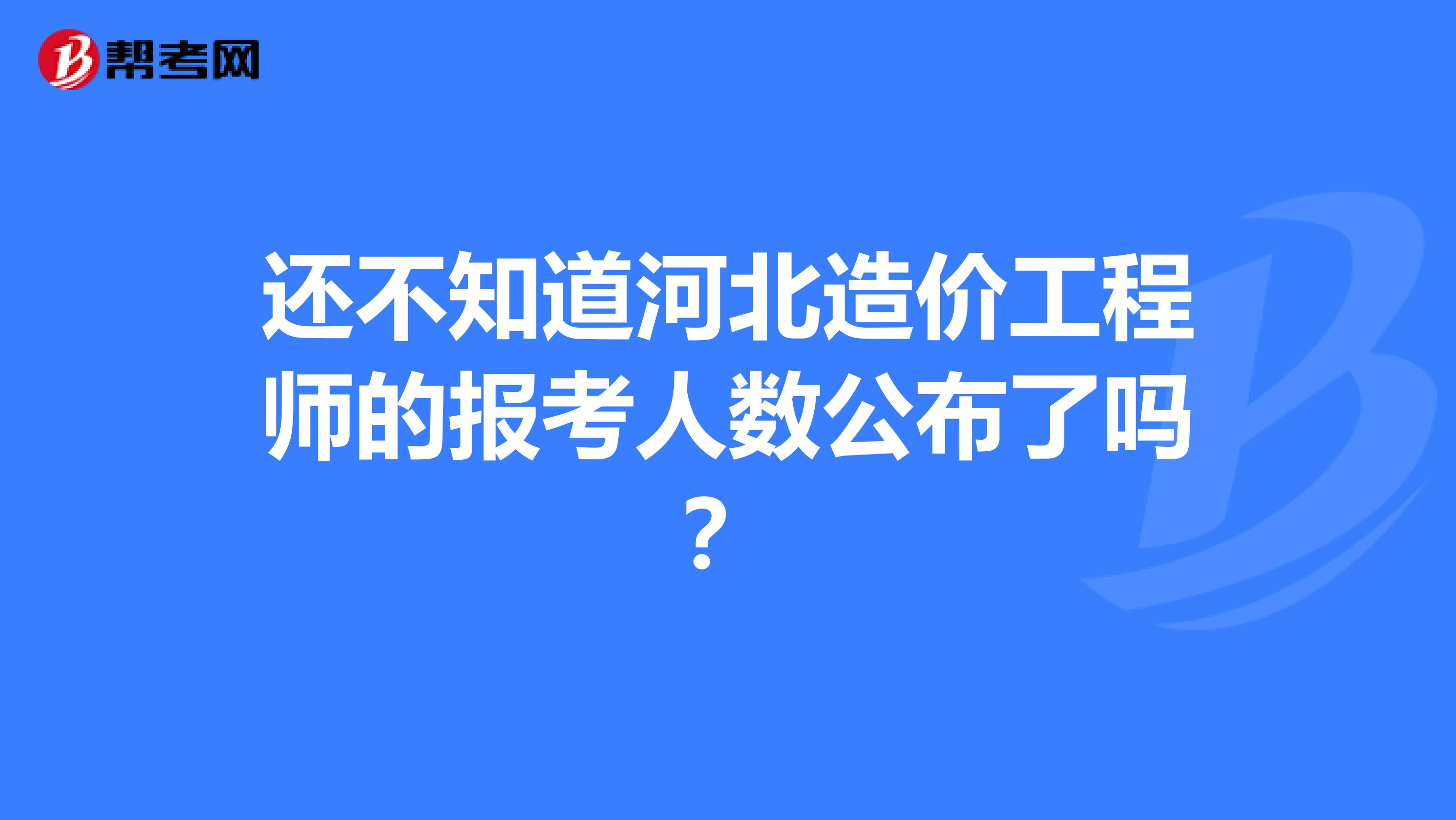 还不知道河北造价工程师的报考人数公布了吗？