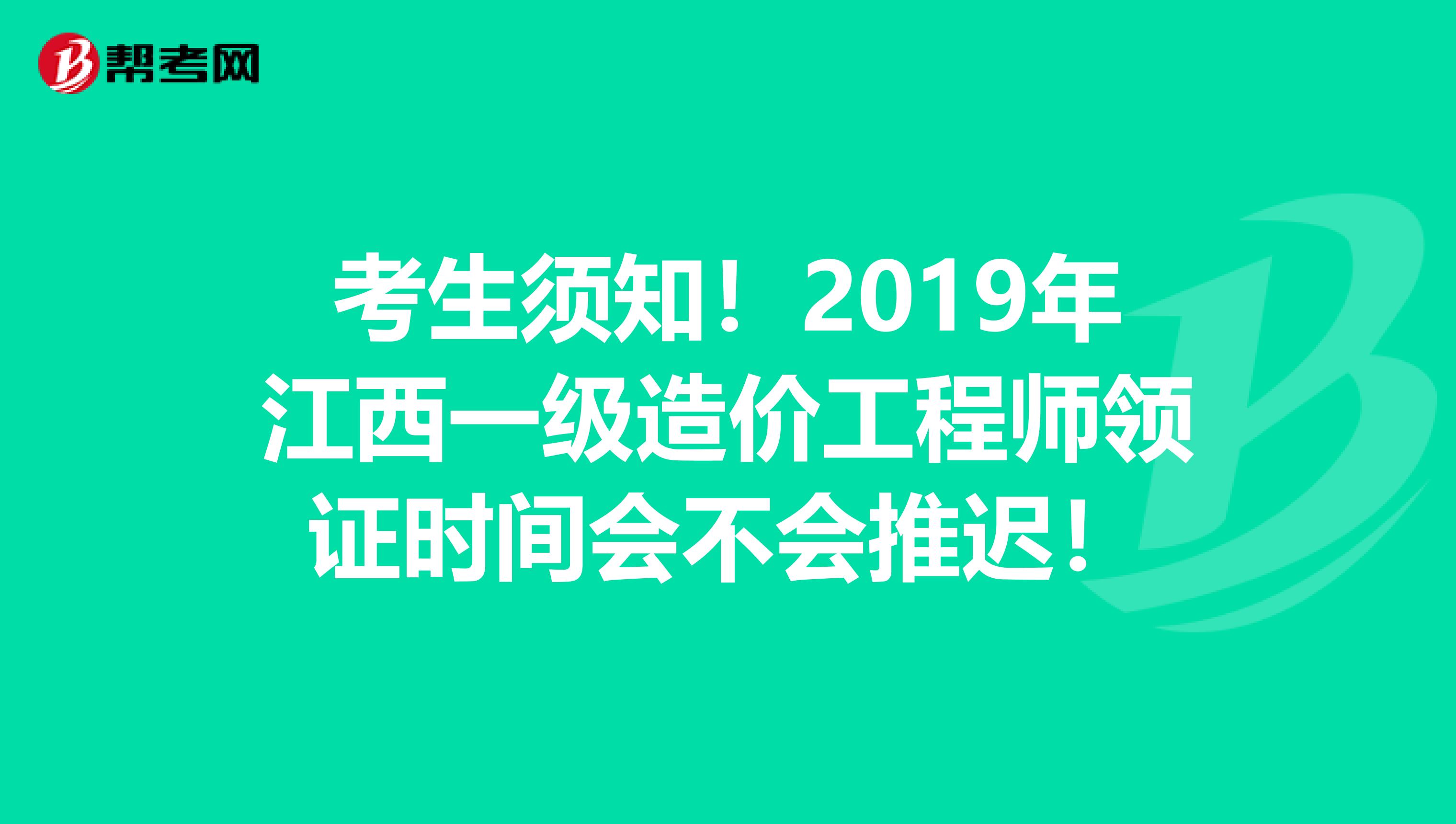 考生须知！2019年江西一级造价工程师领证时间会不会推迟！