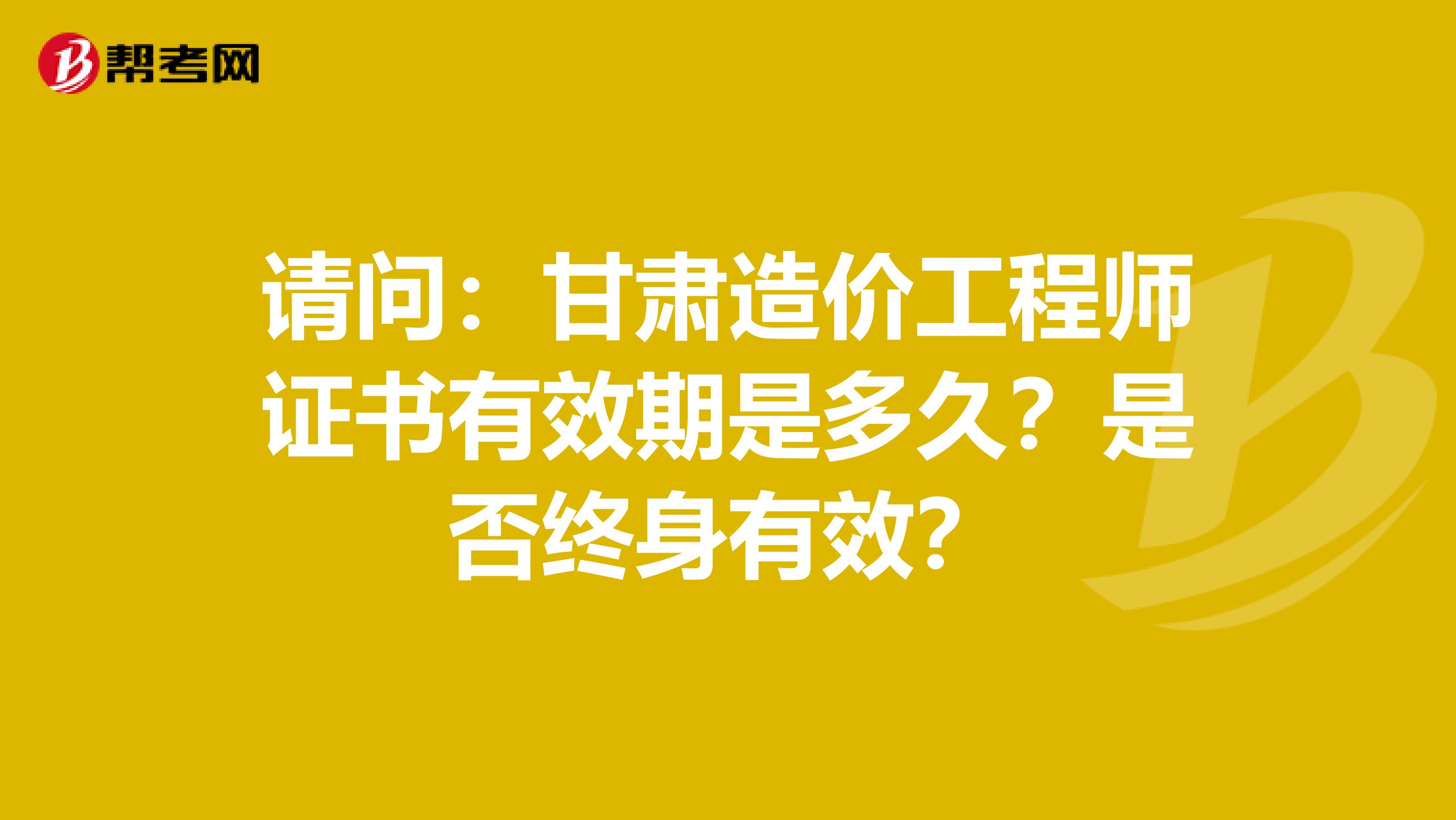 请问：甘肃造价工程师证书有效期是多久？是否终身有效？