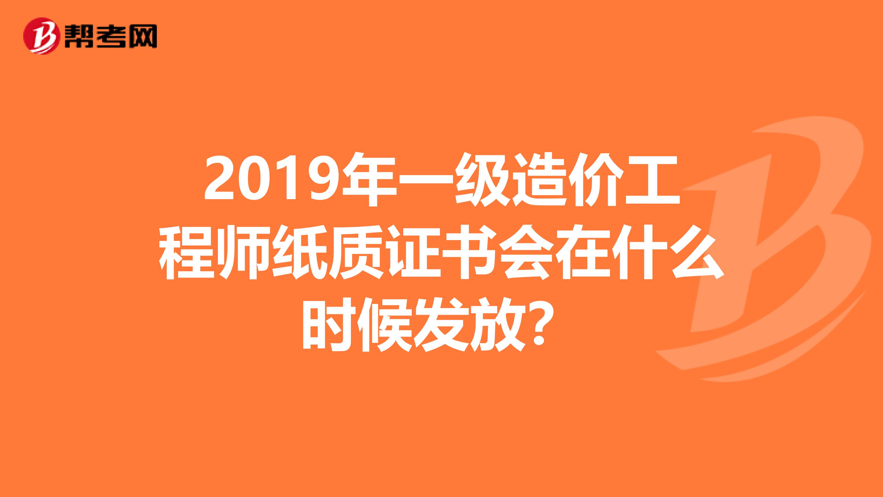 2019年一级造价工程师纸质证书会在什么时候发放？