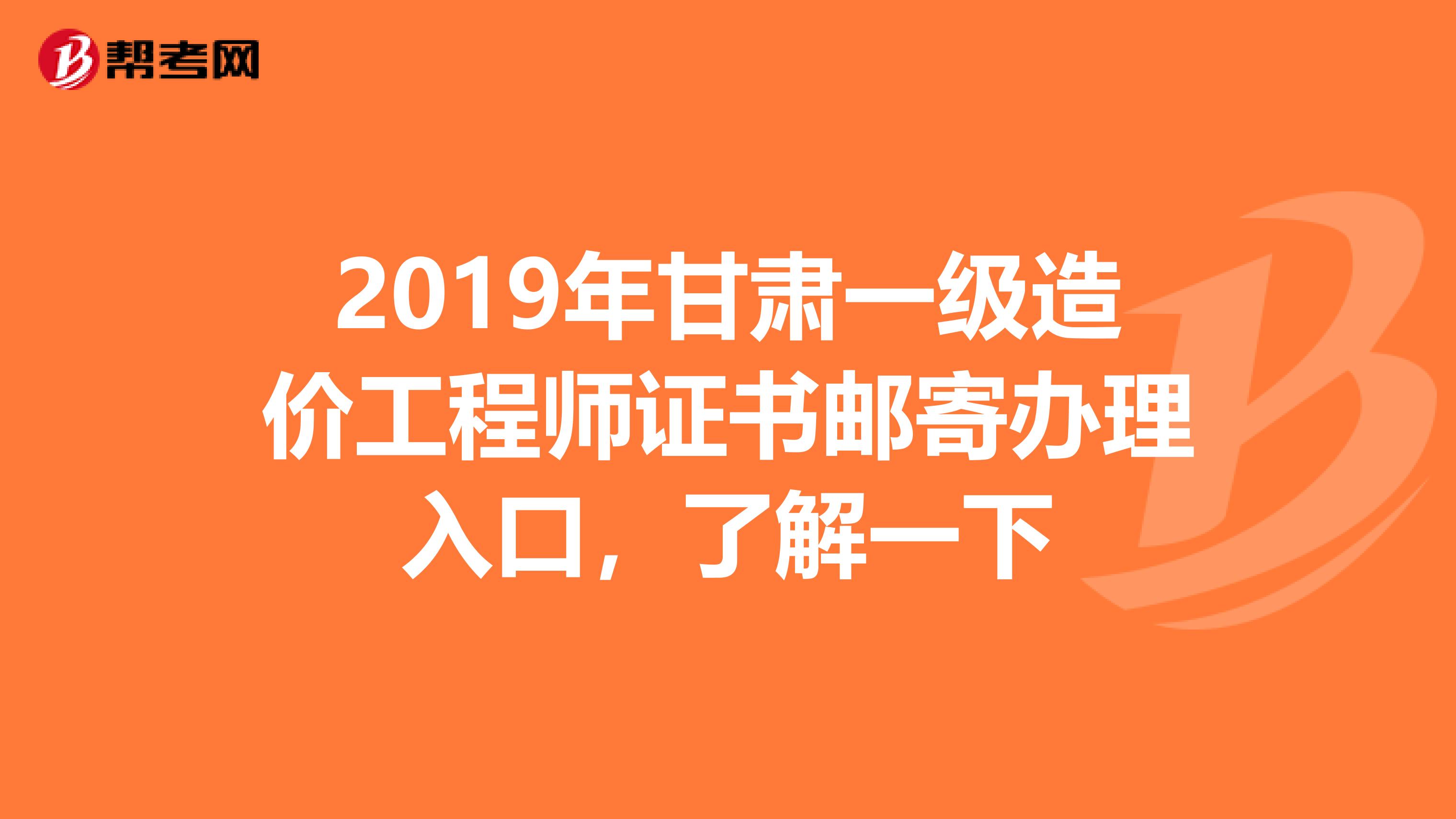 2019年甘肃一级造价工程师证书邮寄办理入口，了解一下