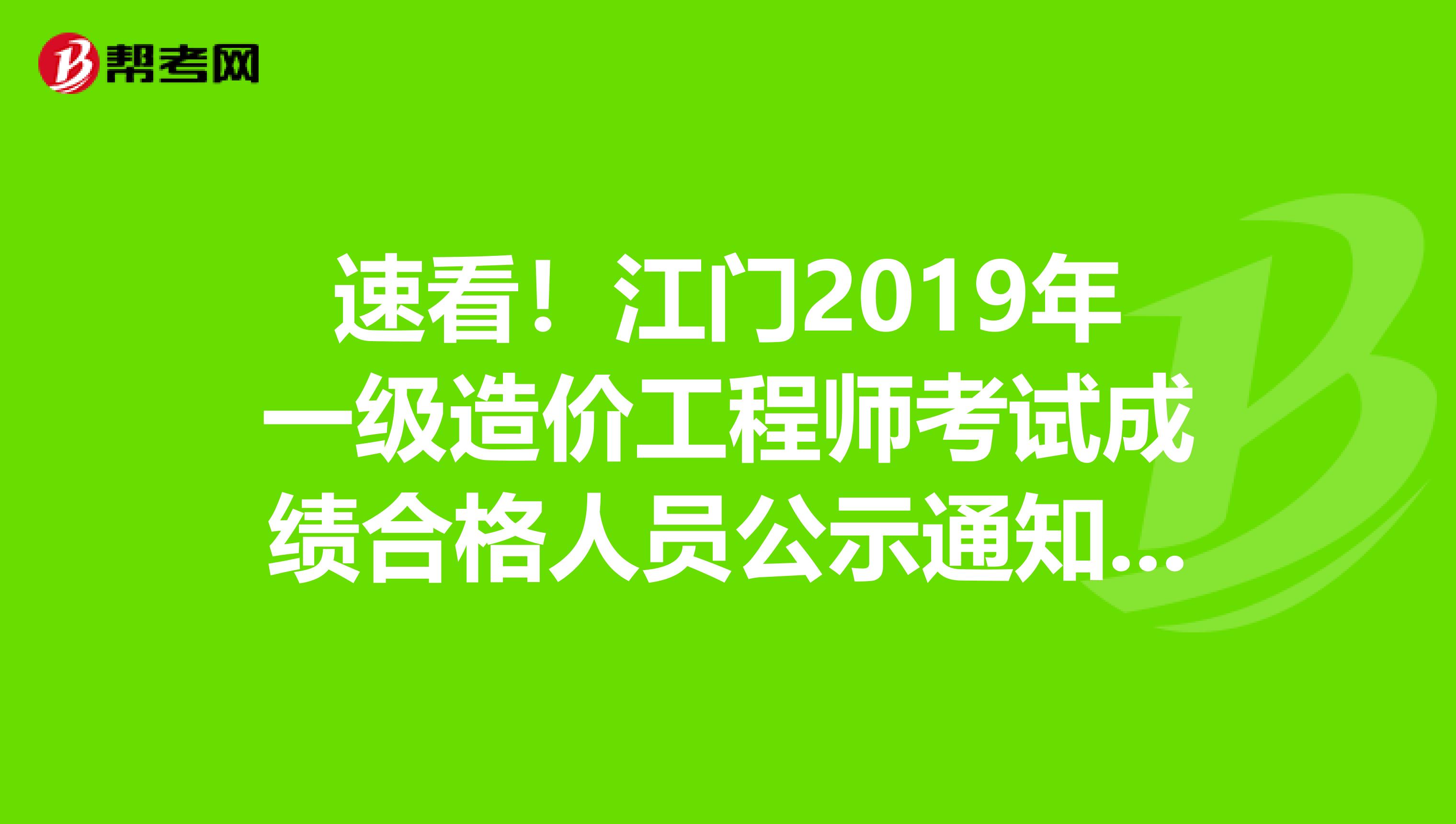 速看！江门2019年一级造价工程师考试成绩合格人员公示通知来了！