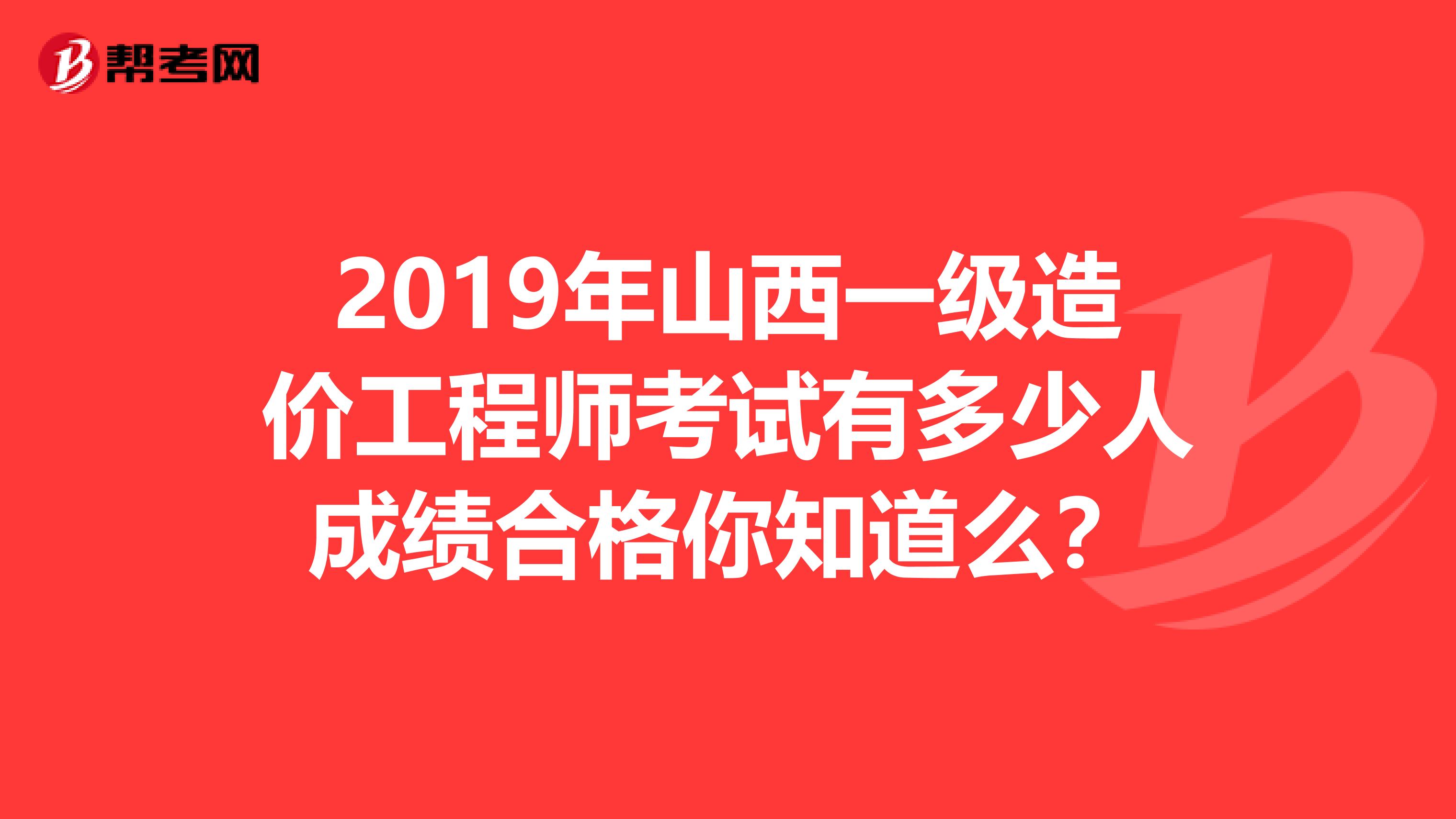 2019年山西一级造价工程师考试有多少人成绩合格你知道么？