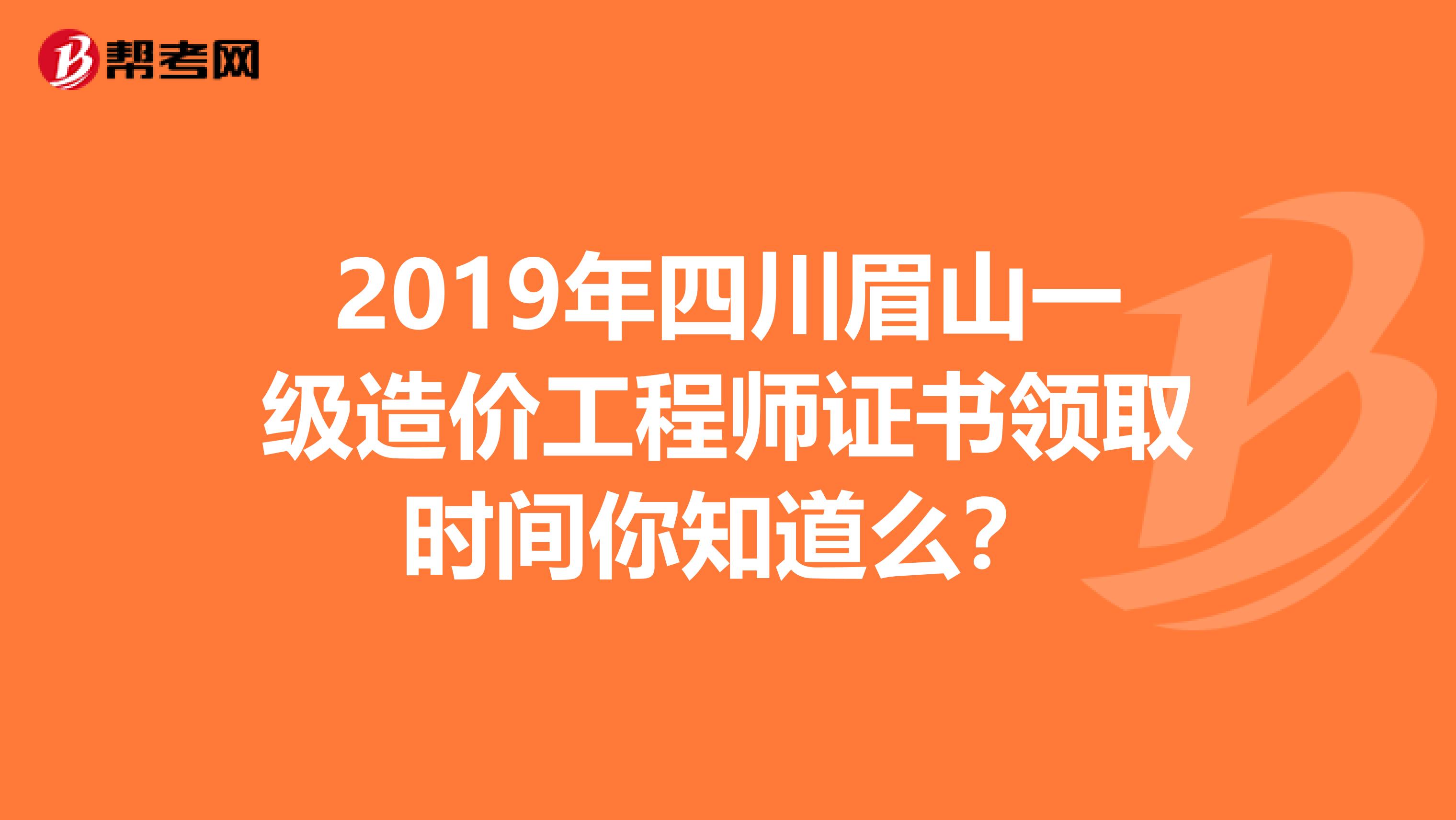 2019年四川眉山一级造价工程师证书领取时间你知道么？