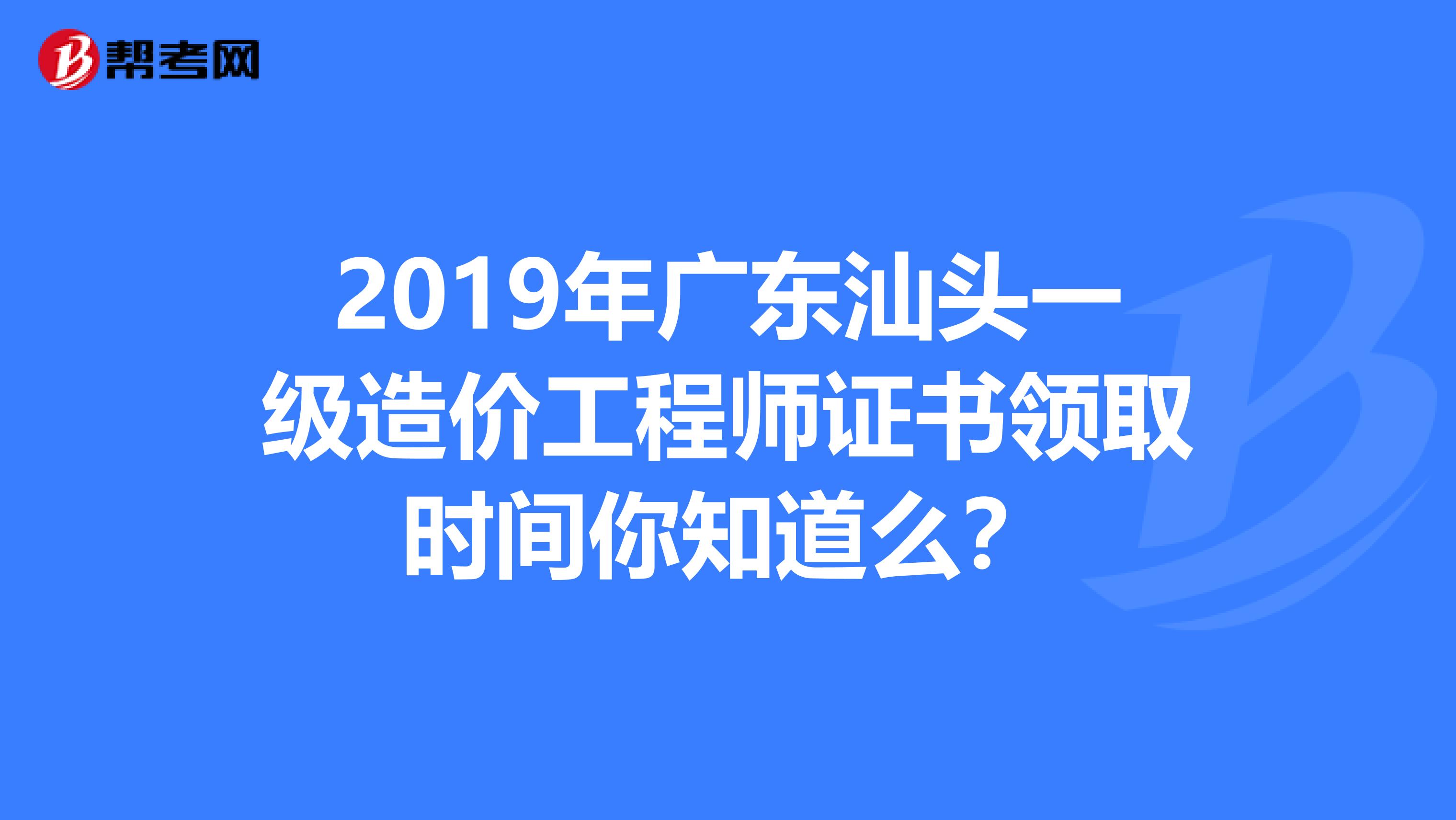 2019年广东汕头一级造价工程师证书领取时间你知道么？