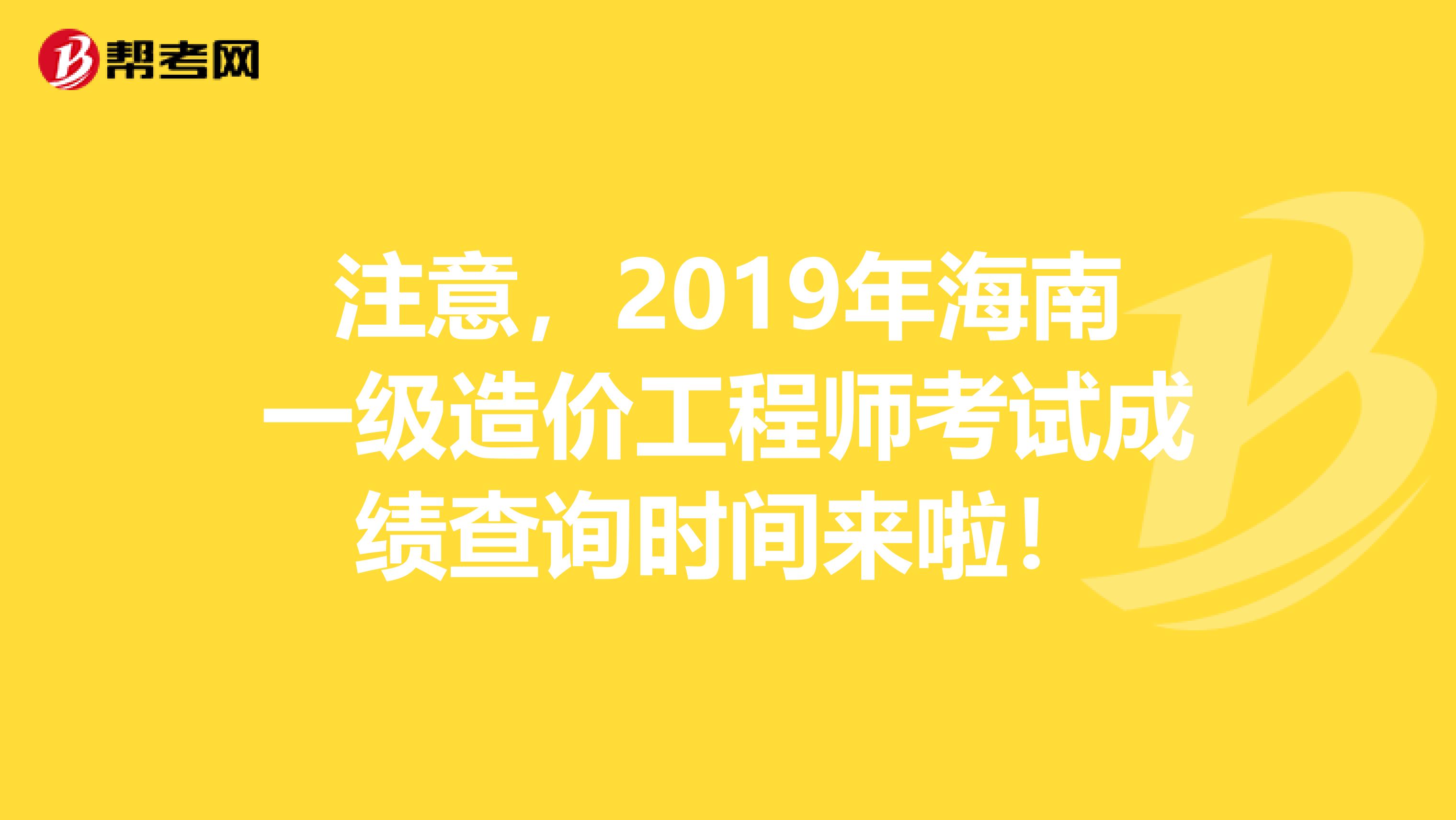 注意，2019年海南一级造价工程师考试成绩查询时间来啦！