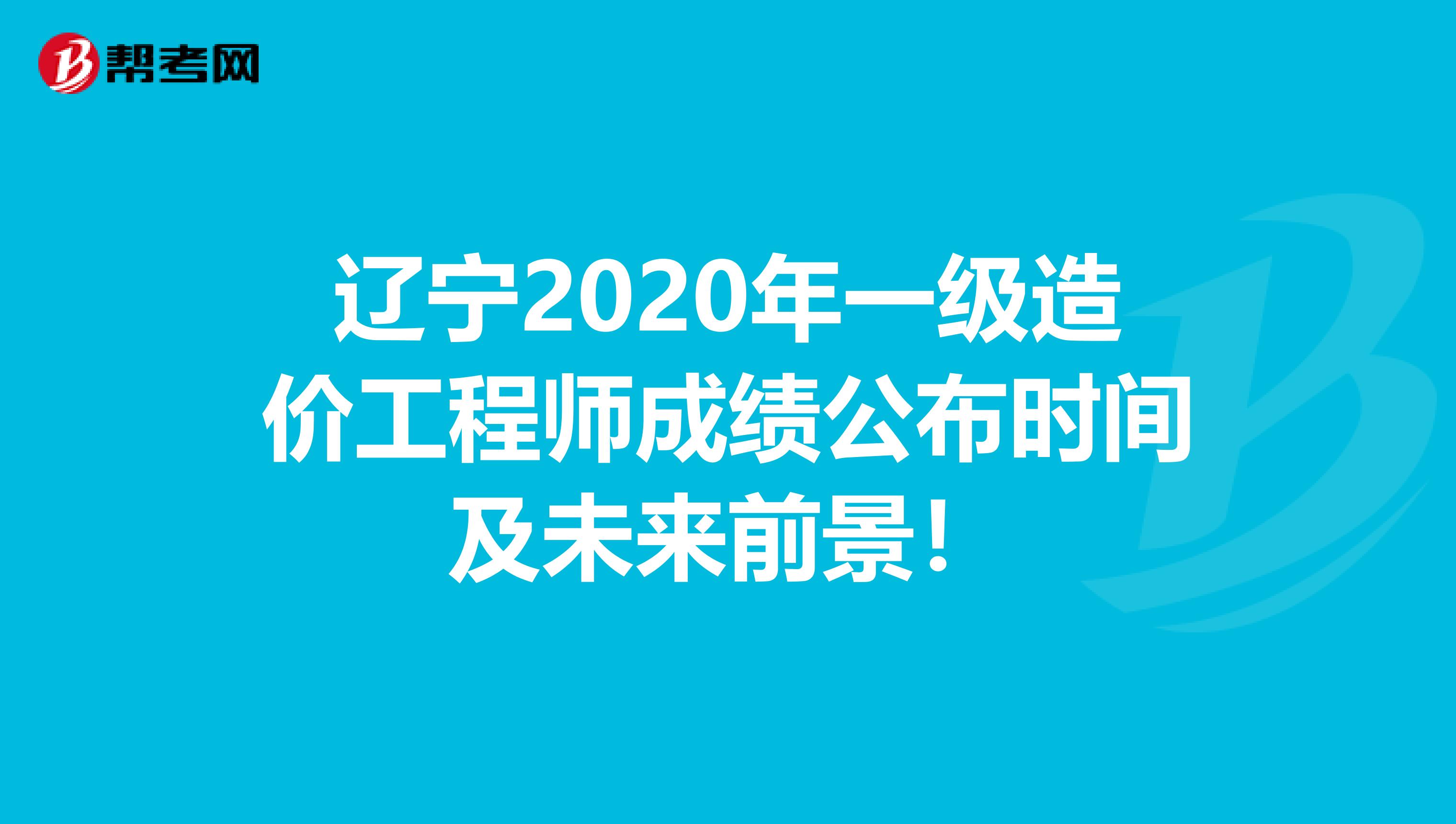 辽宁2020年一级造价工程师成绩公布时间及未来前景！