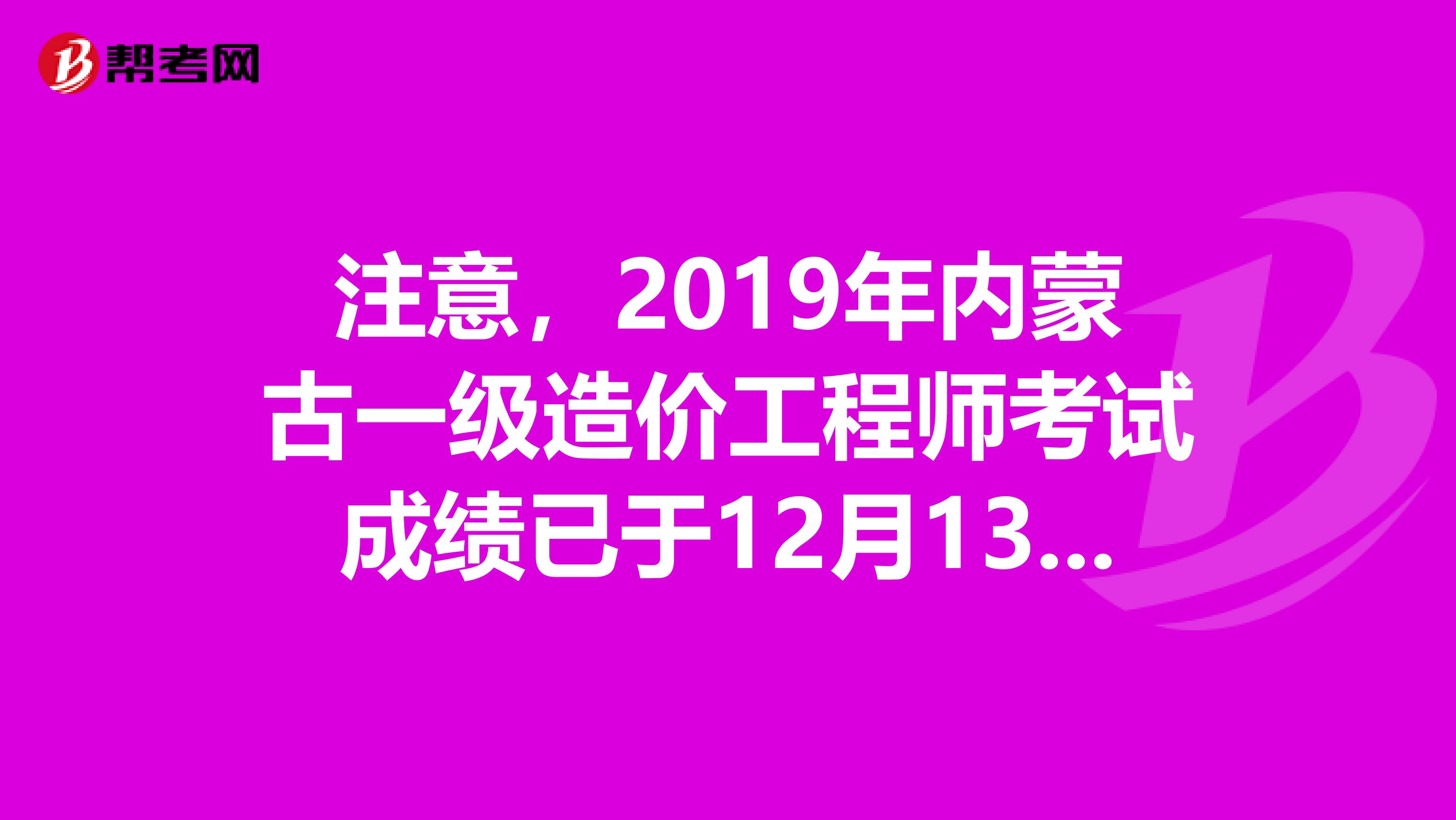 注意，2019年内蒙古一级造价工程师考试成绩已于12月13日公布！