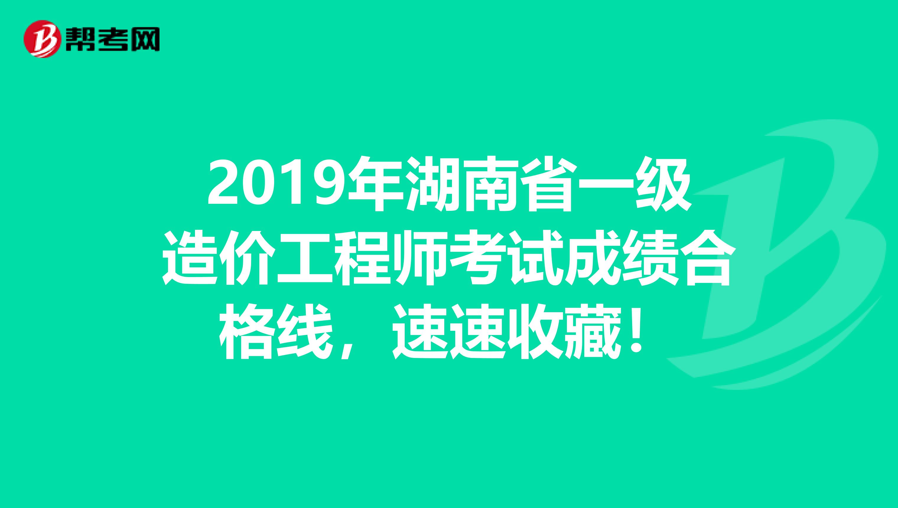 2019年湖南省一级造价工程师考试成绩合格线，速速收藏！