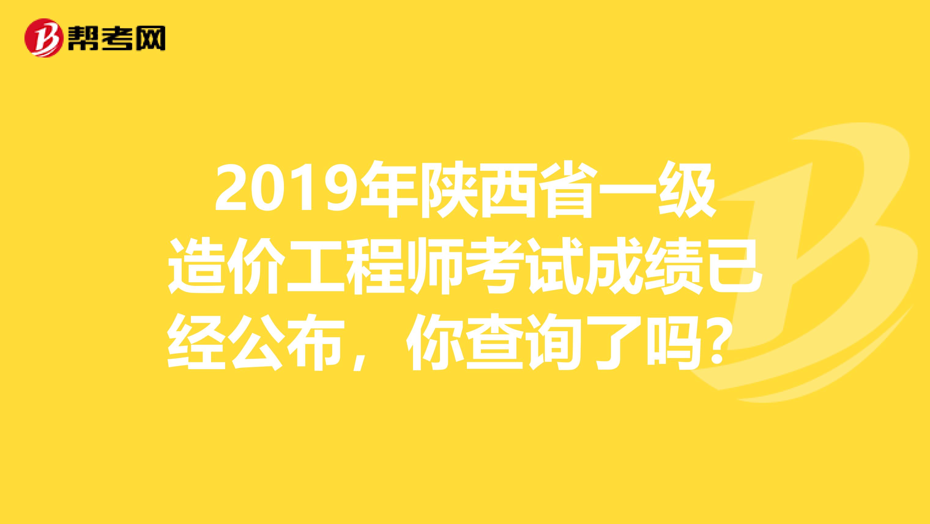 2019年陕西省一级造价工程师考试成绩已经公布，你查询了吗？