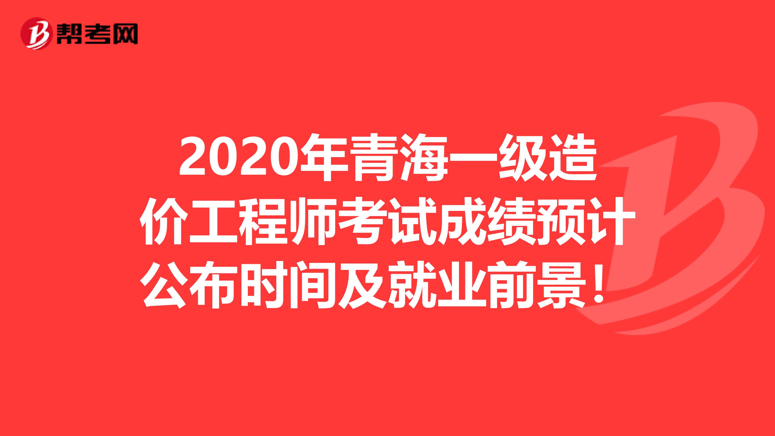 2020年青海一级造价工程师考试成绩预计公布时间及就业前景！