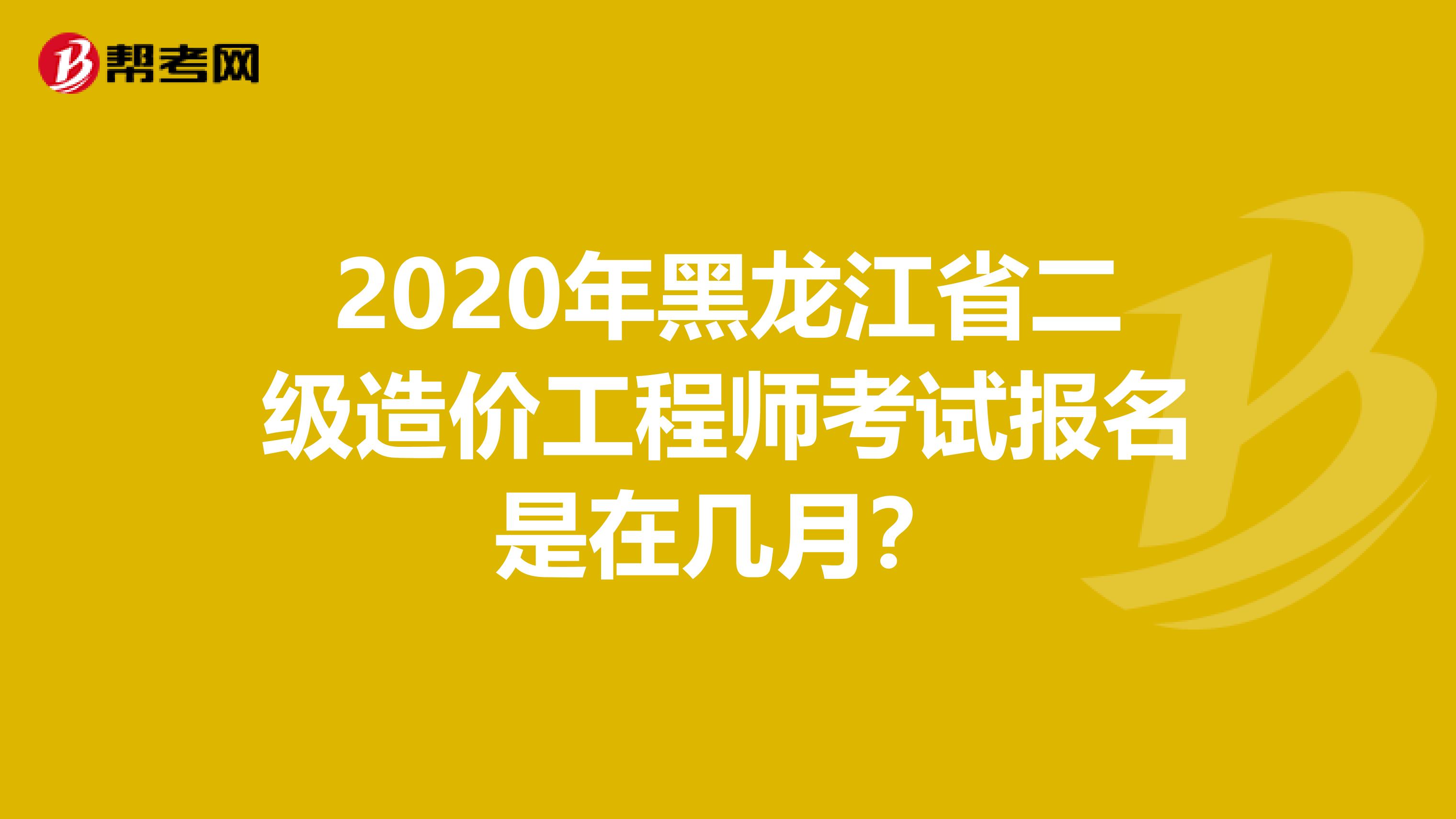 2020年黑龙江省二级造价工程师考试报名是在几月？