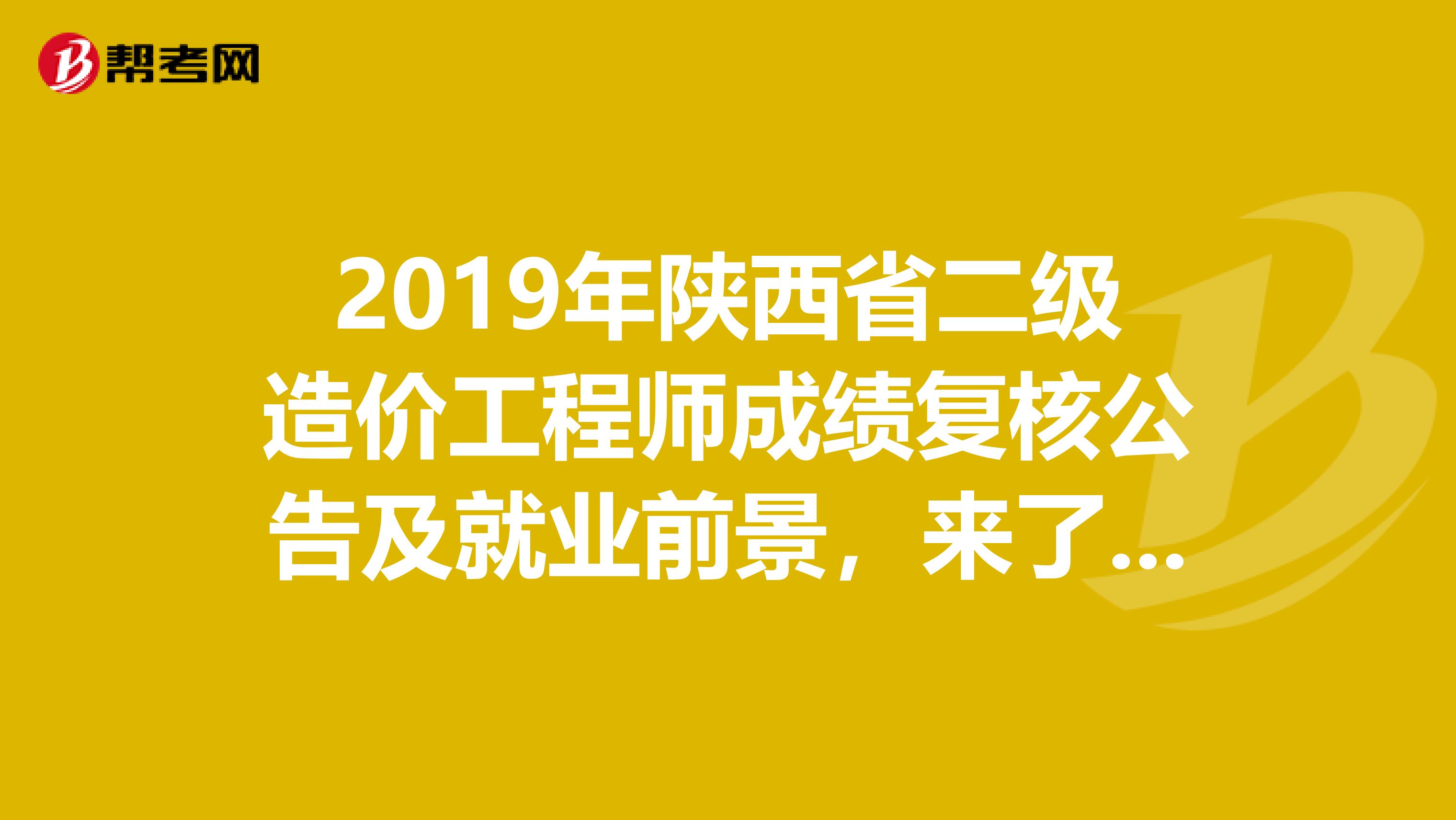 2019年陕西省二级造价工程师成绩复核公告及就业前景，来了解一下！