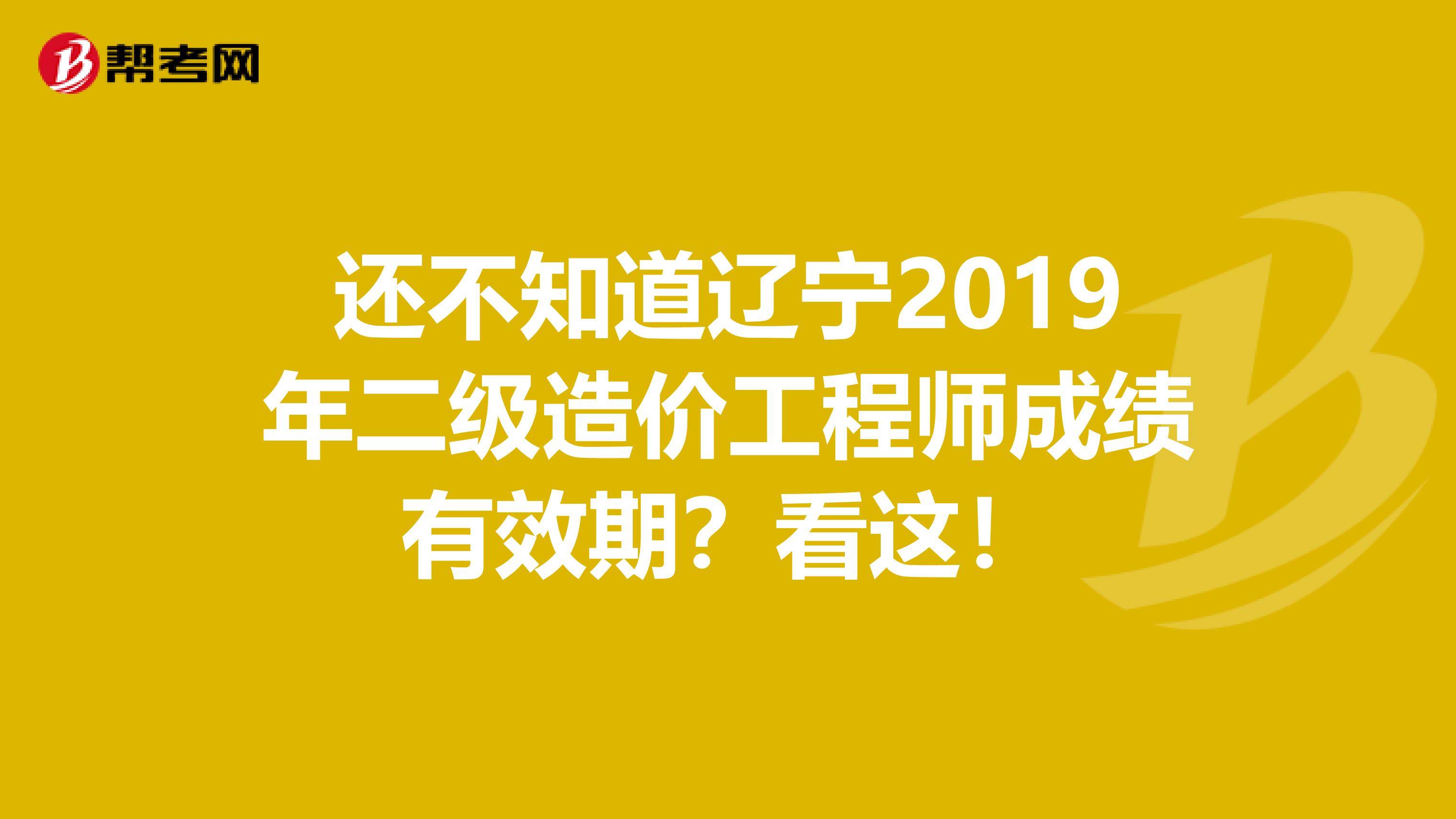 还不知道辽宁2019年二级造价工程师成绩有效期？看这！