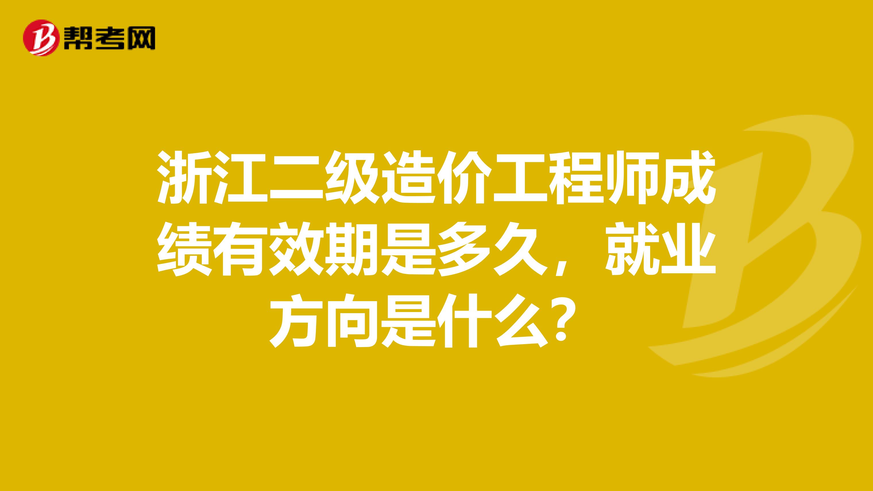 浙江二级造价工程师成绩有效期是多久，就业方向是什么？