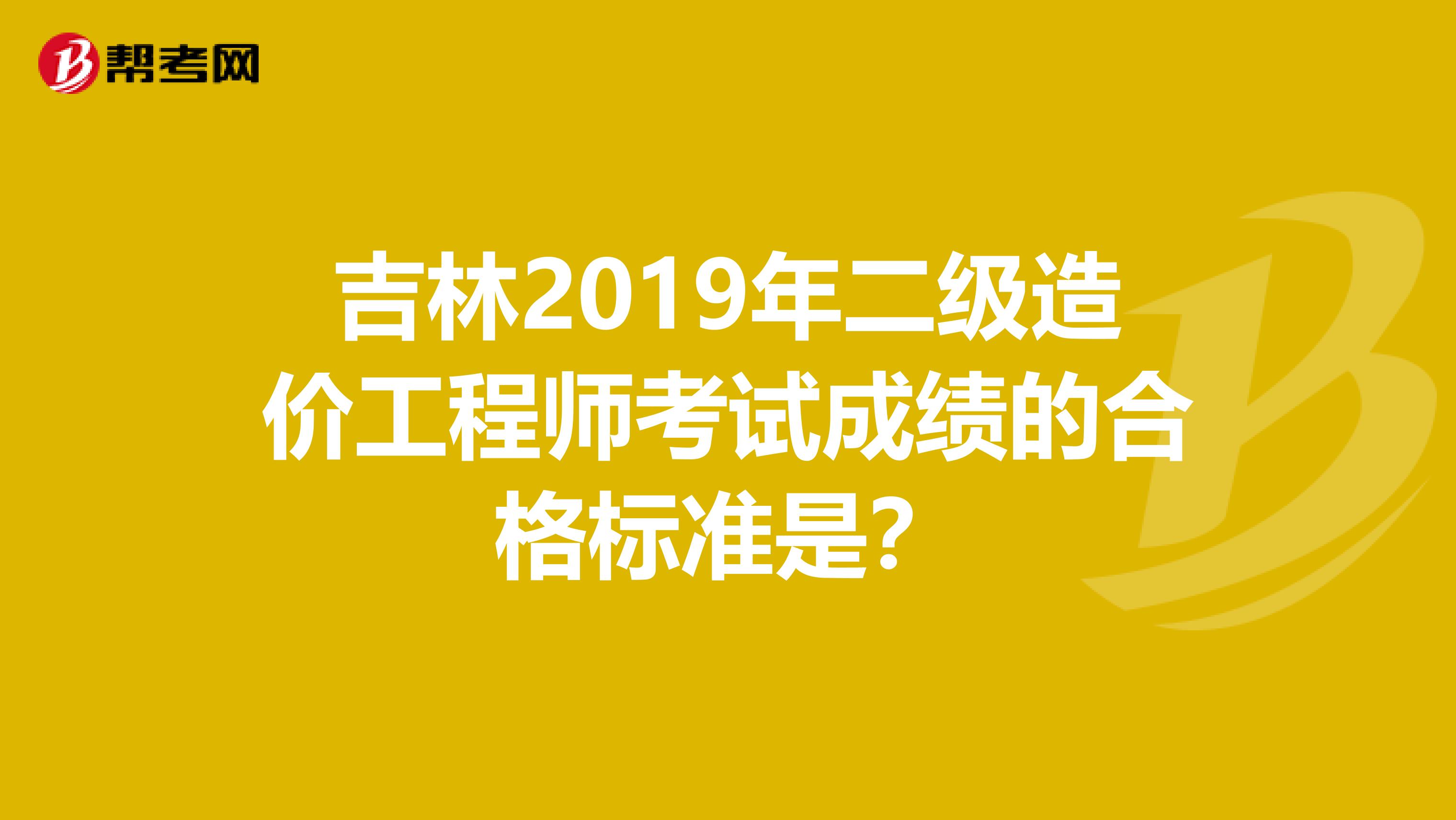 吉林2019年二级造价工程师考试成绩的合格标准是？