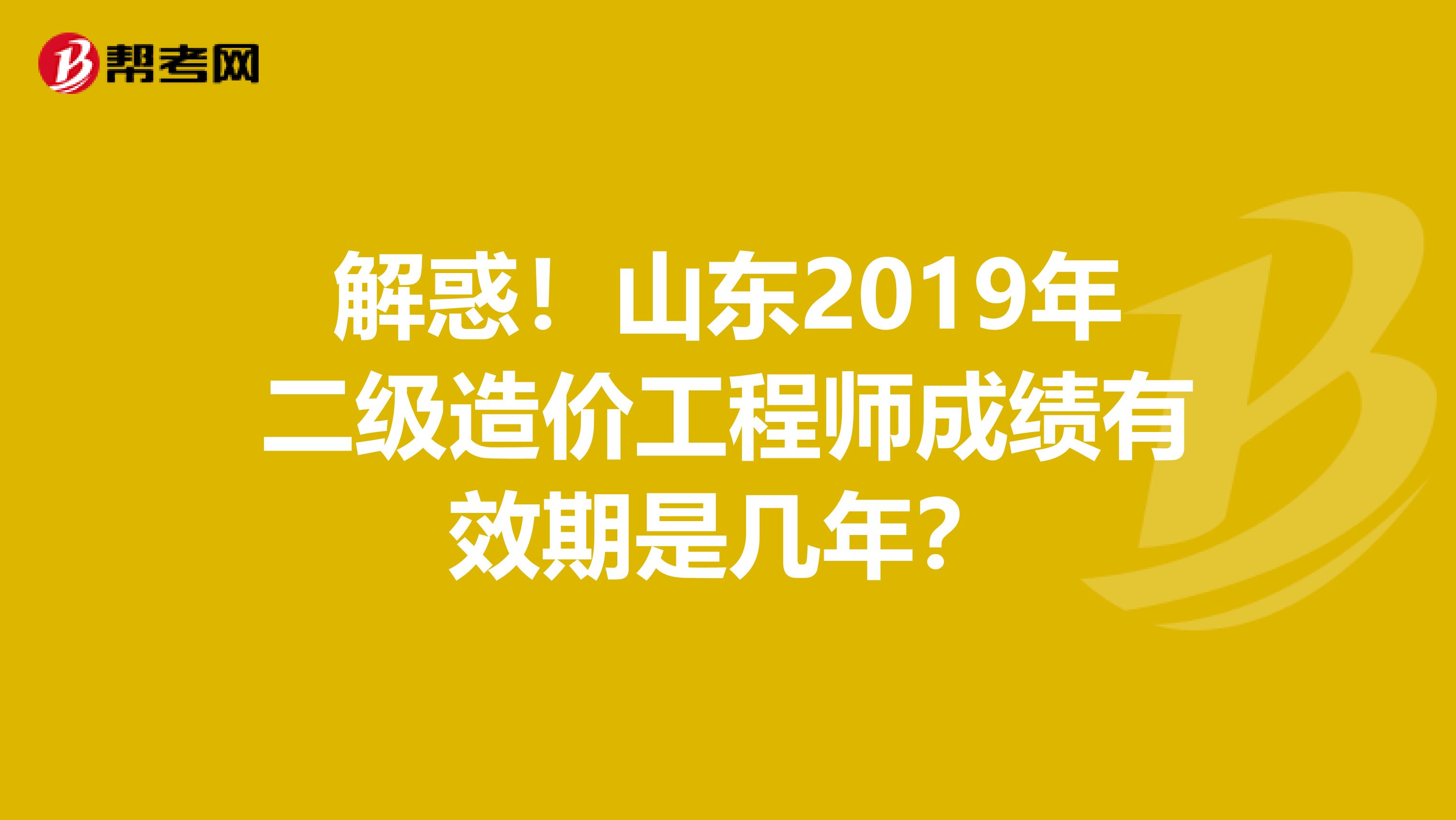 解惑！山東2019年二級(jí)造價(jià)工程師成績(jī)有效期是幾年？