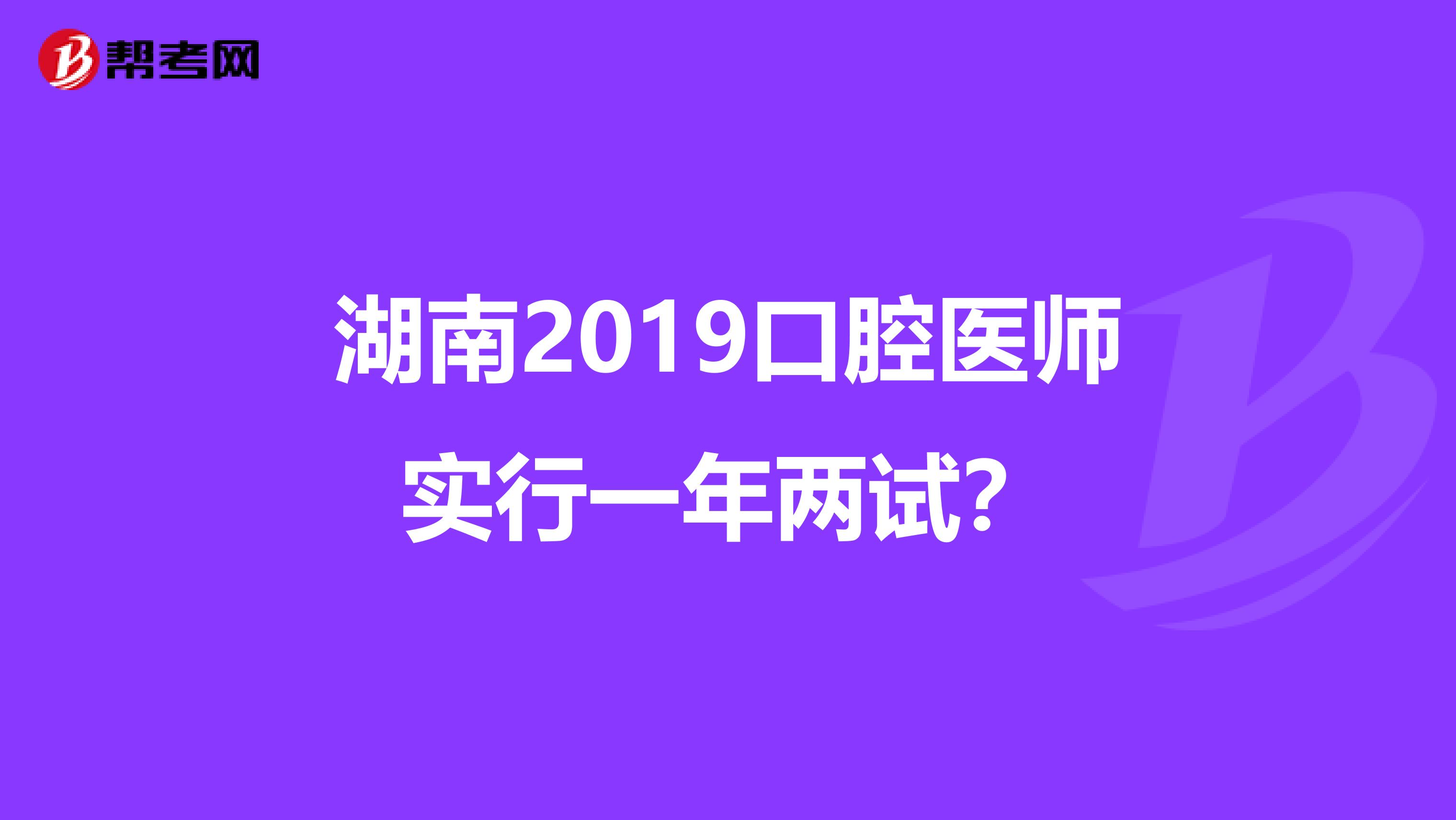湖南2019口腔医师实行一年两试？