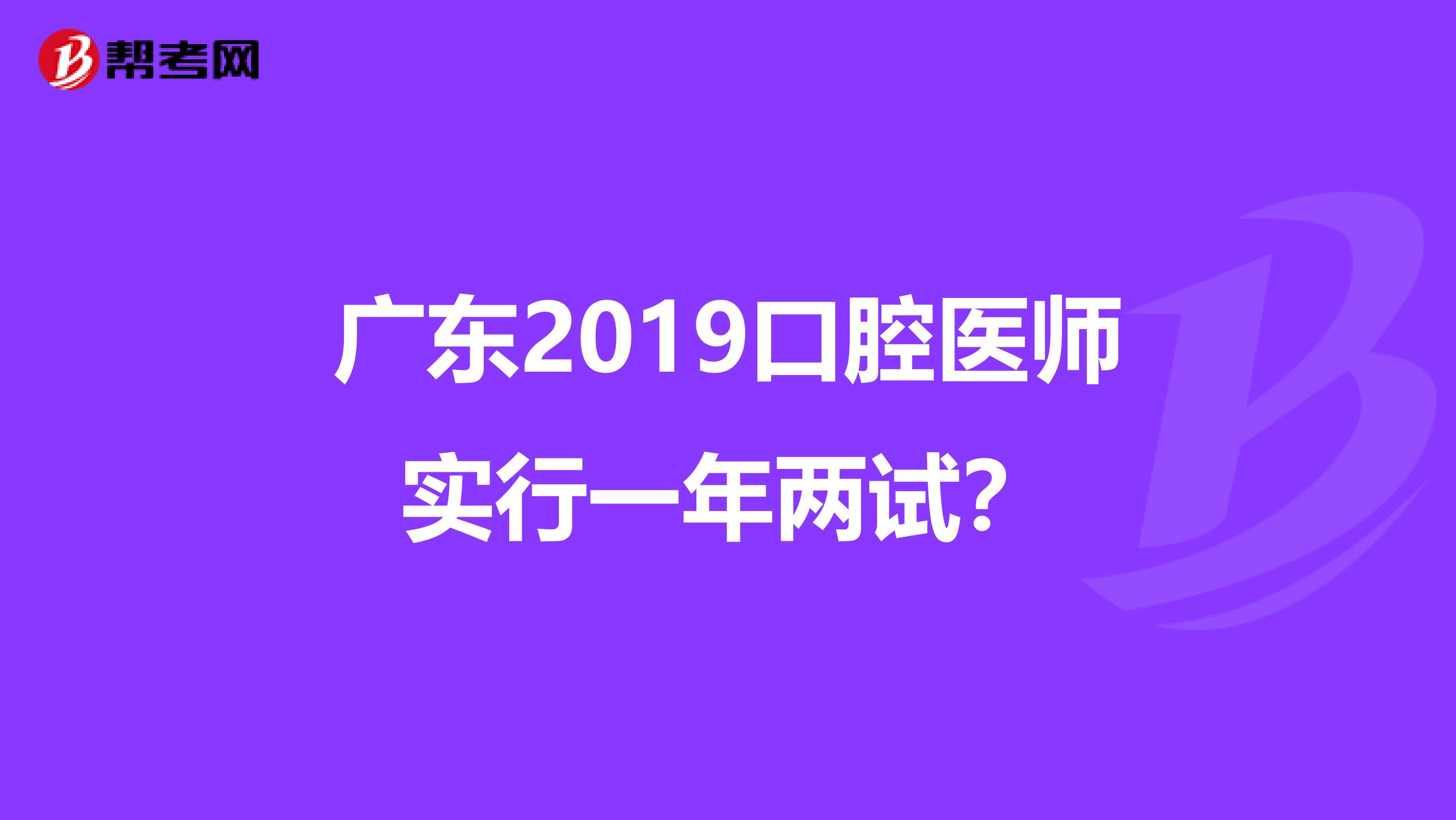 广东2019口腔医师实行一年两试？