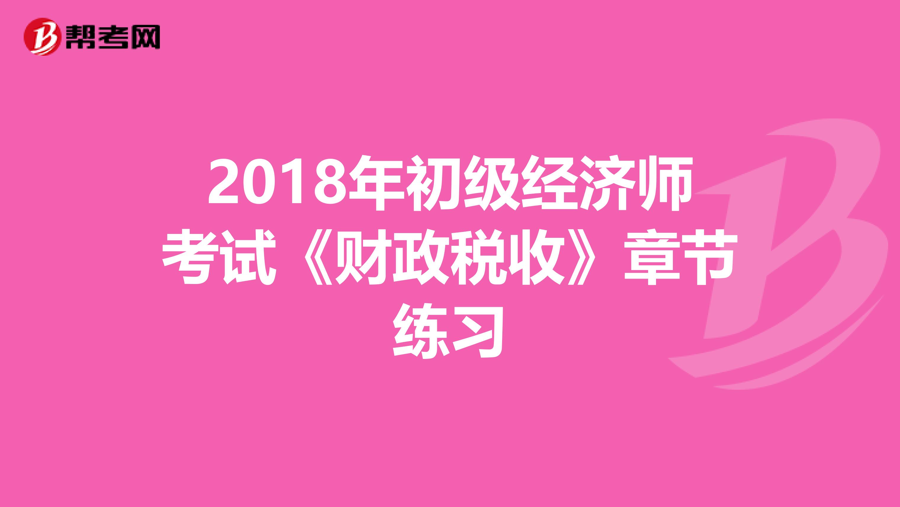 2018年初级经济师考试《财政税收》章节练习