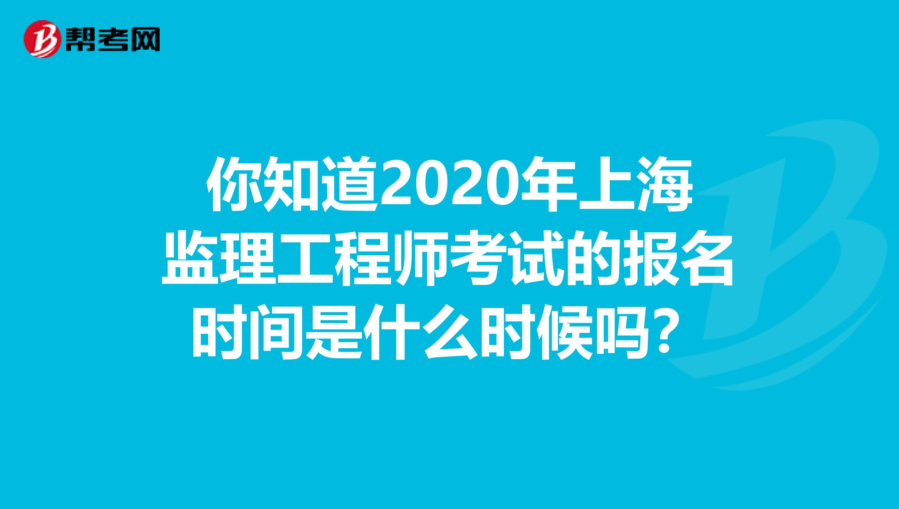 你知道2020年上海监理工程师考试的报名时间是什么时候吗？