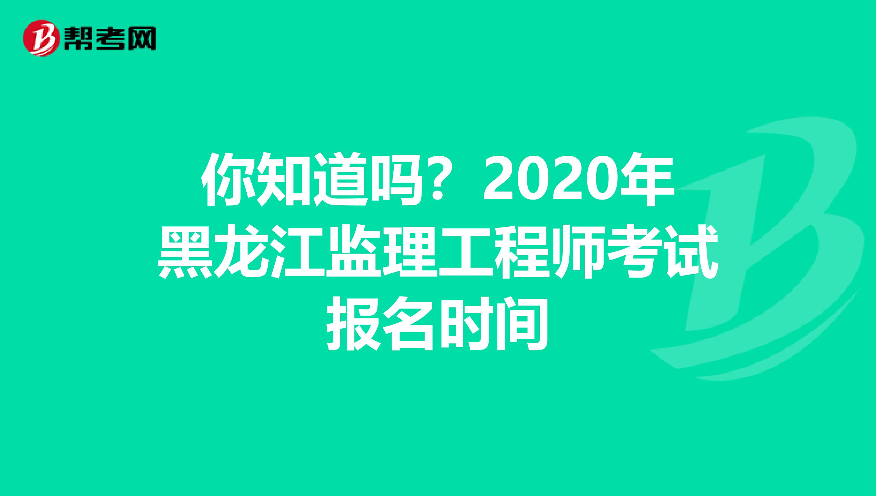 你知道吗？2020年黑龙江监理工程师考试报名时间