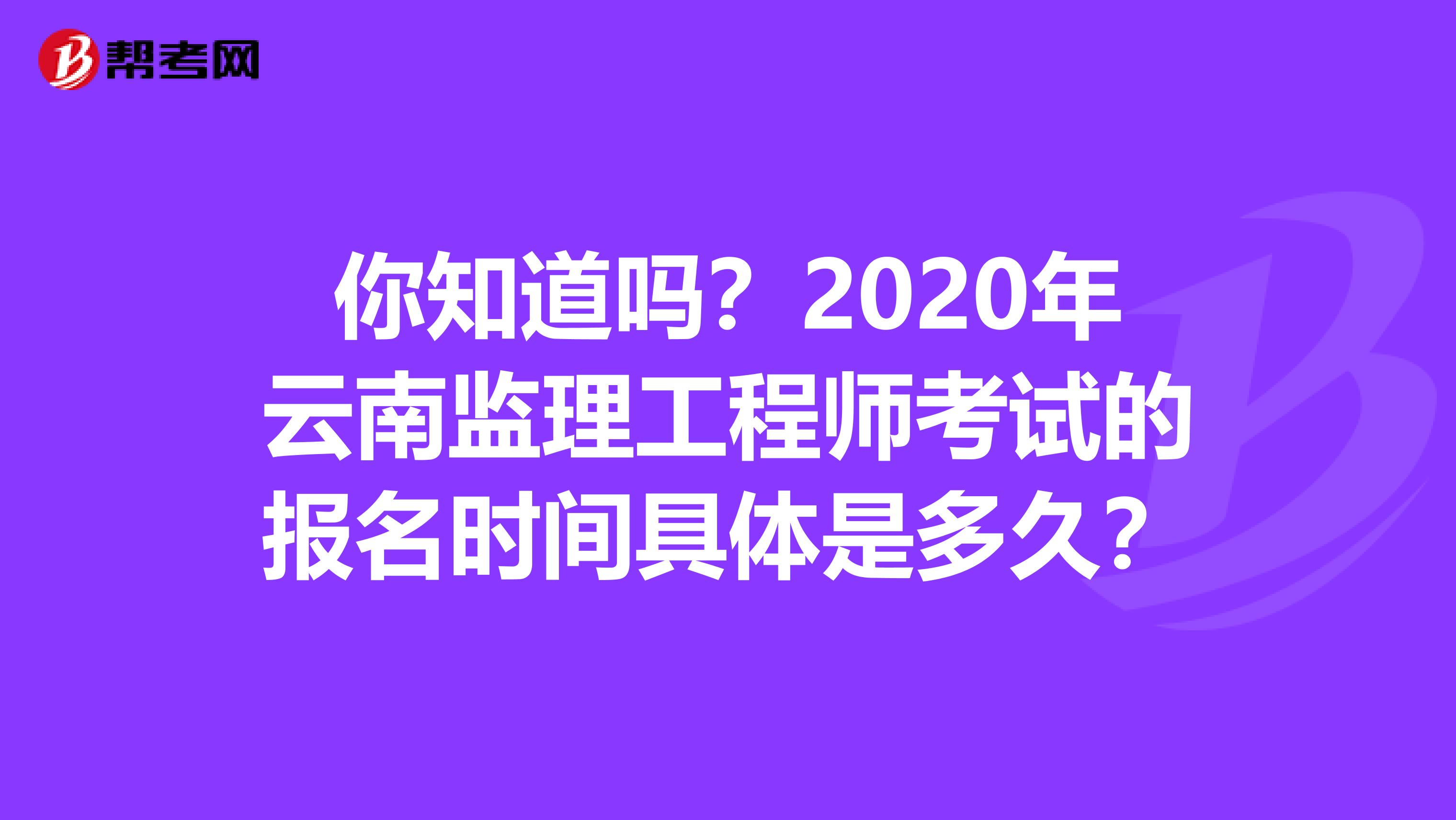 你知道吗？2020年云南监理工程师考试的报名时间具体是多久？