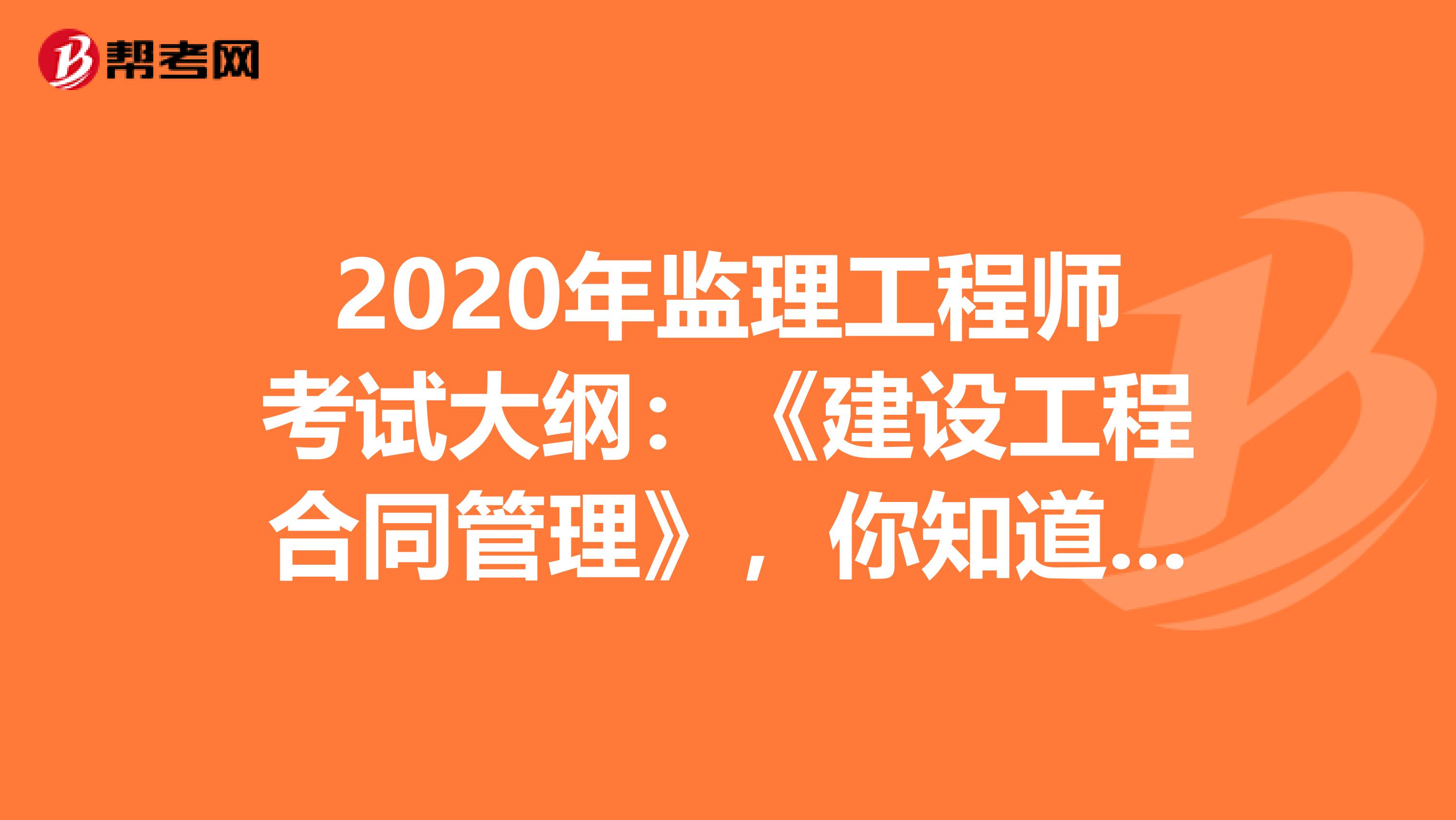 2020年监理工程师考试大纲：《建设工程合同管理》，你知道吗？