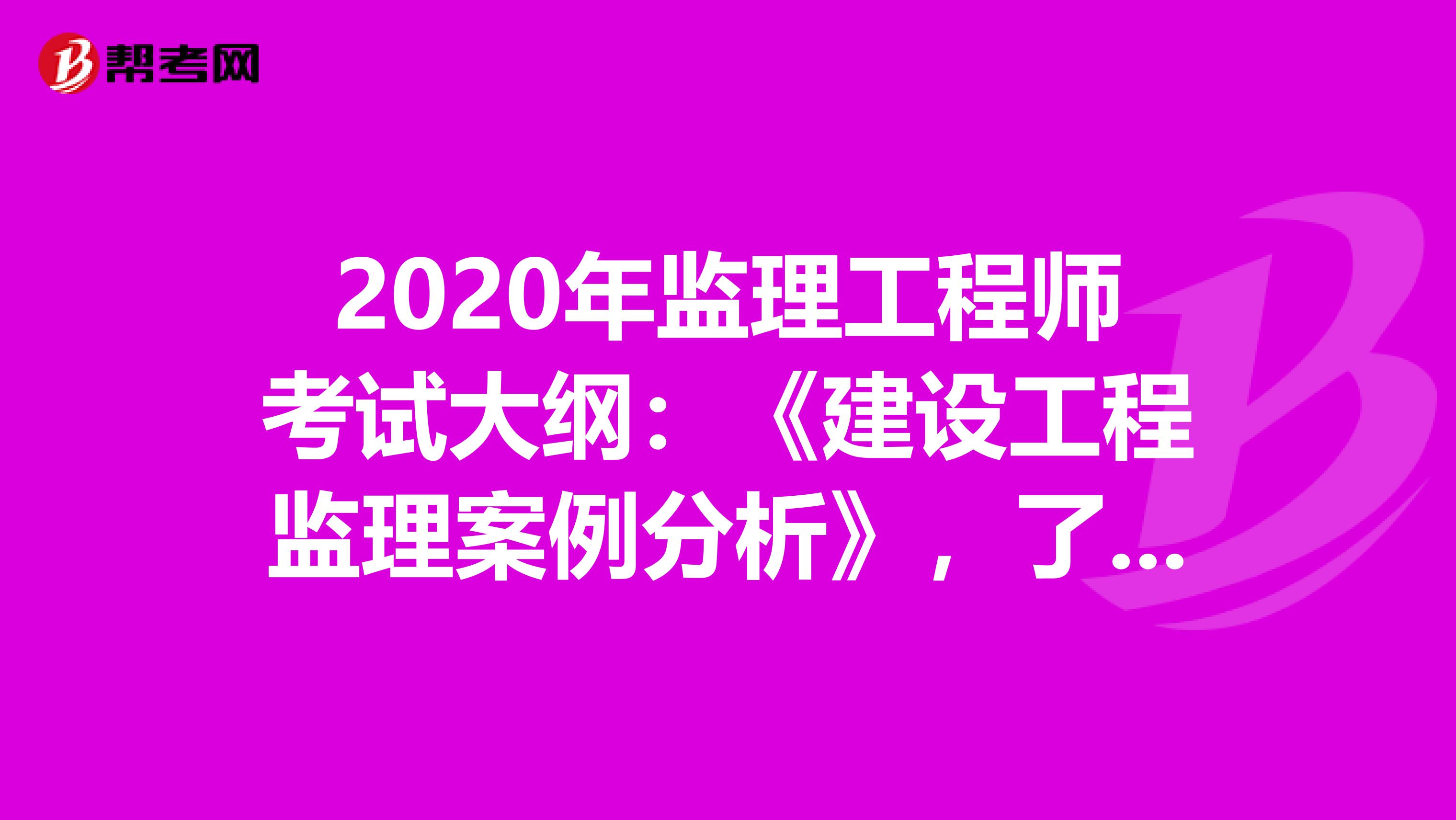 2020年监理工程师考试大纲：《建设工程监理案例分析》，了解一下