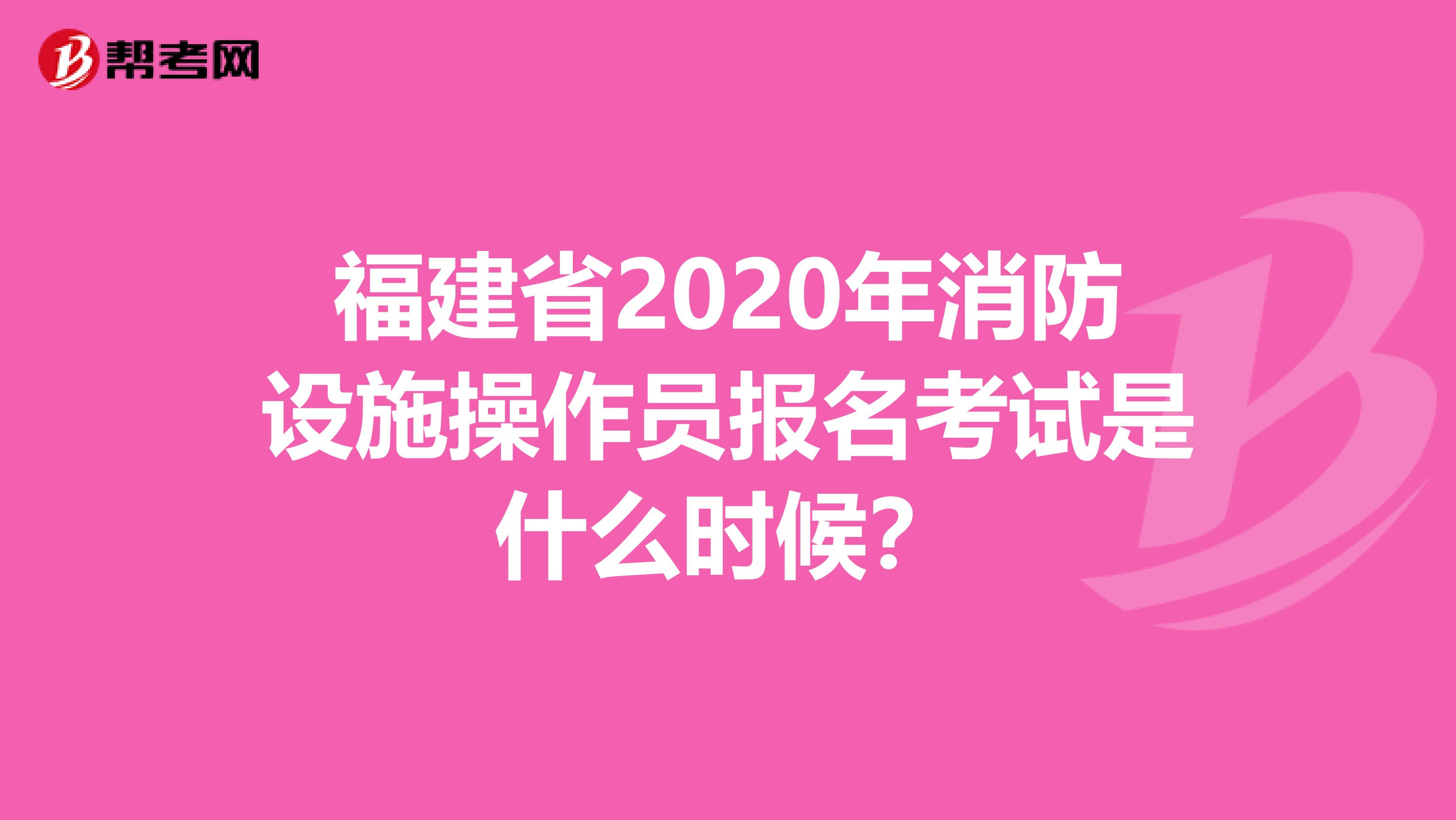 福建省2020年消防设施操作员报名考试是什么时候？