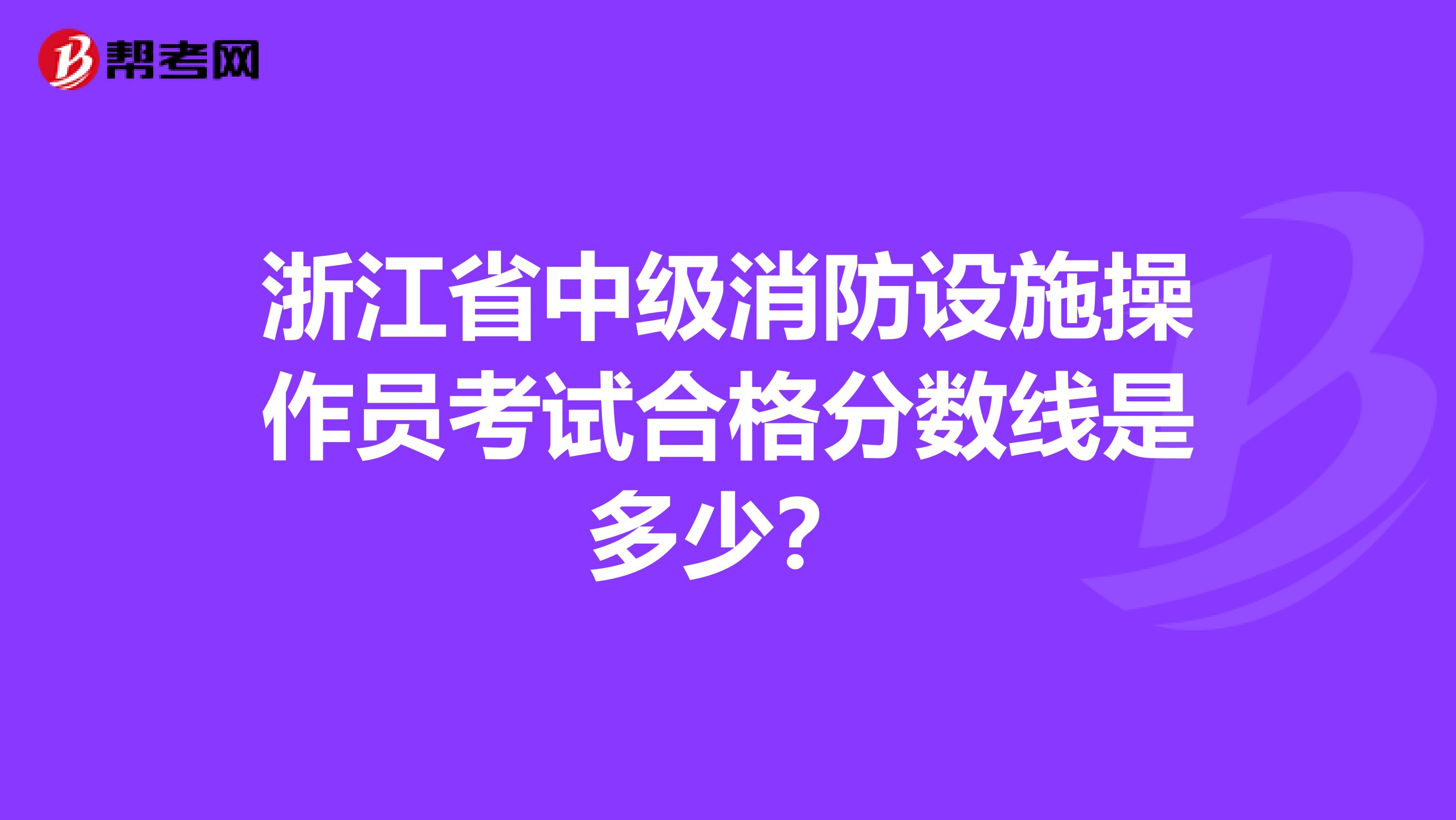 浙江省中级消防设施操作员考试合格分数线是多少？