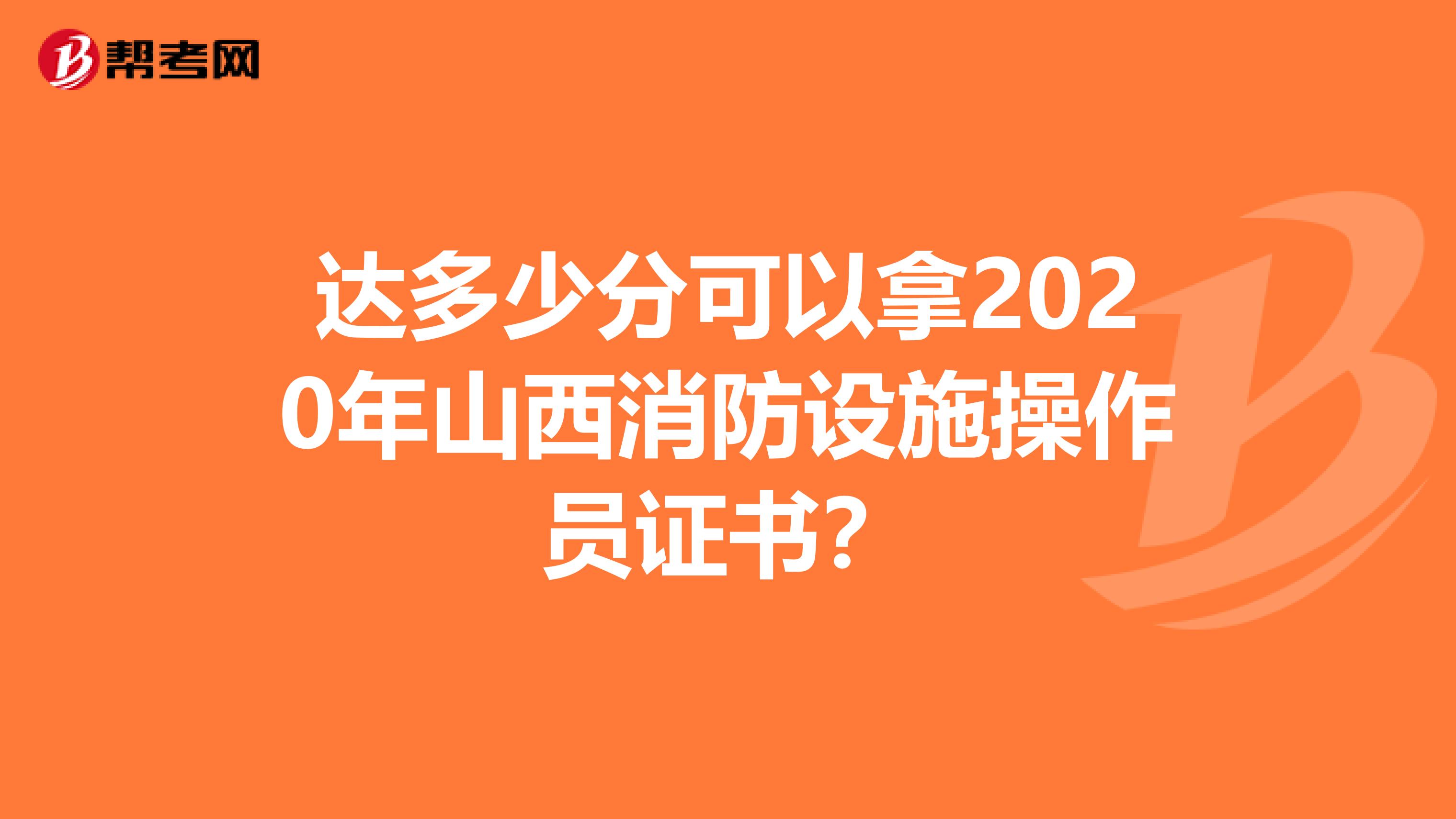 达多少分可以拿2020年山西消防设施操作员证书？