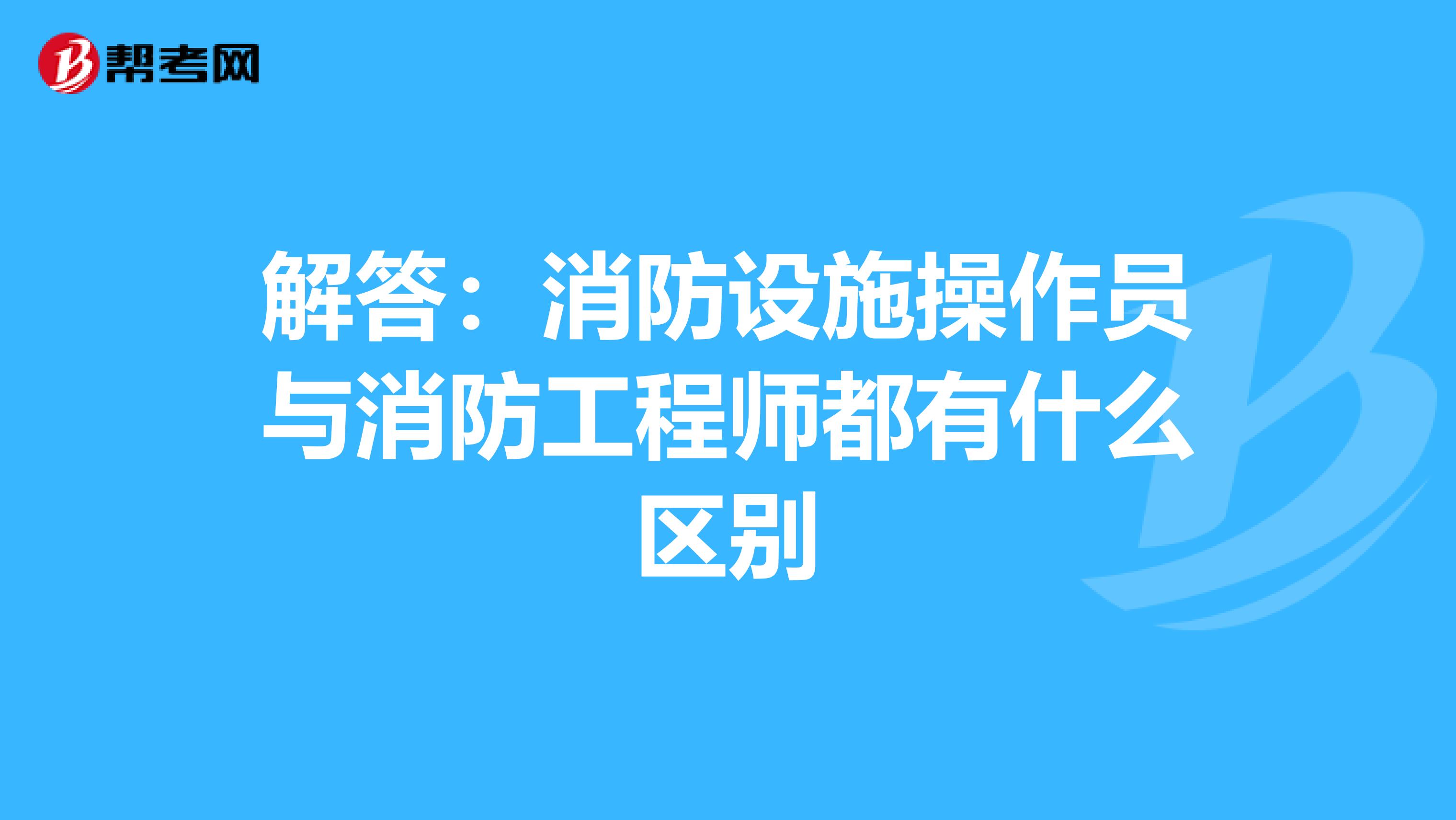 解答：消防设施操作员与消防工程师都有什么区别