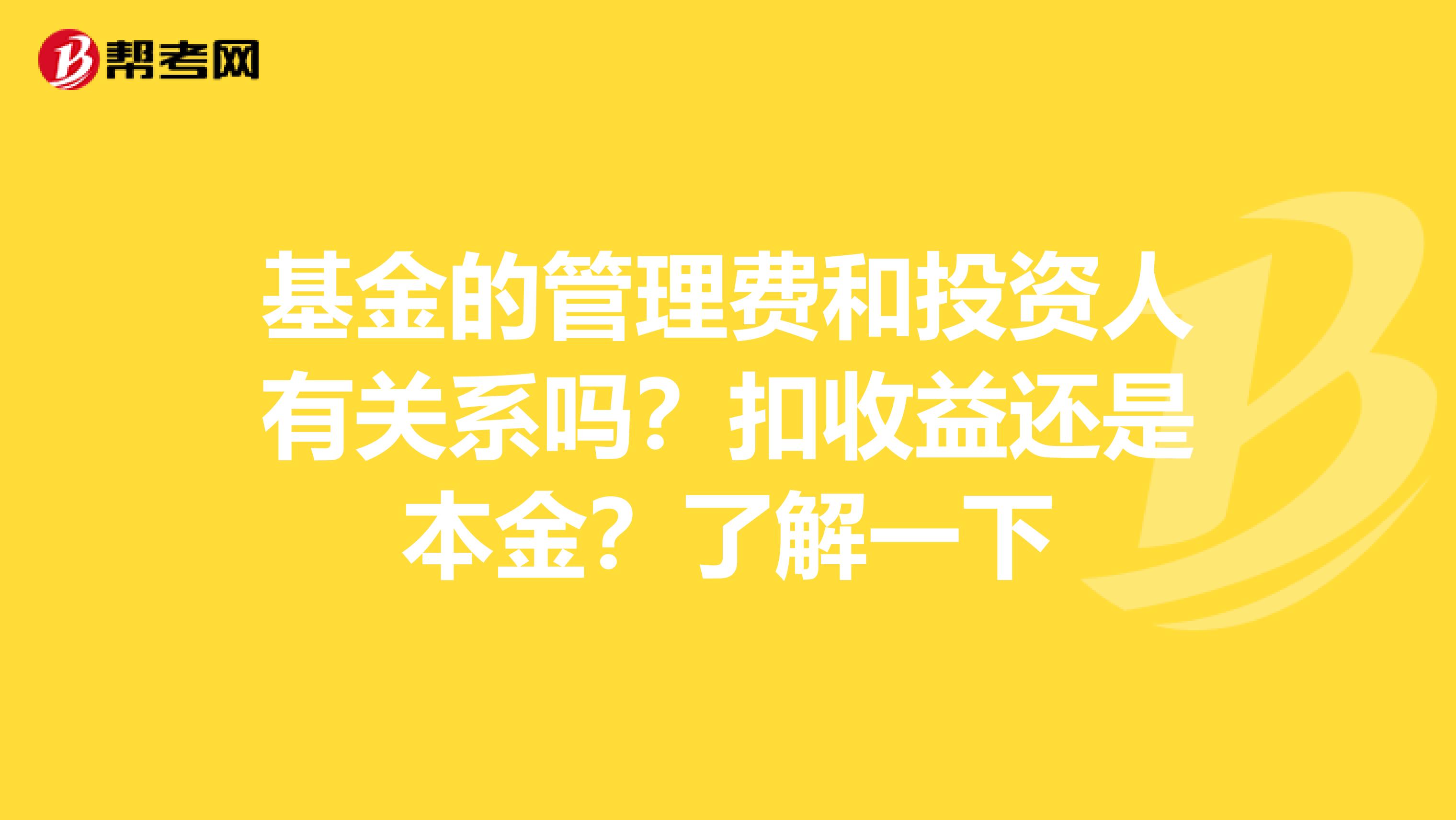 基金的管理费和投资人有关系吗？扣收益还是本金？了解一下