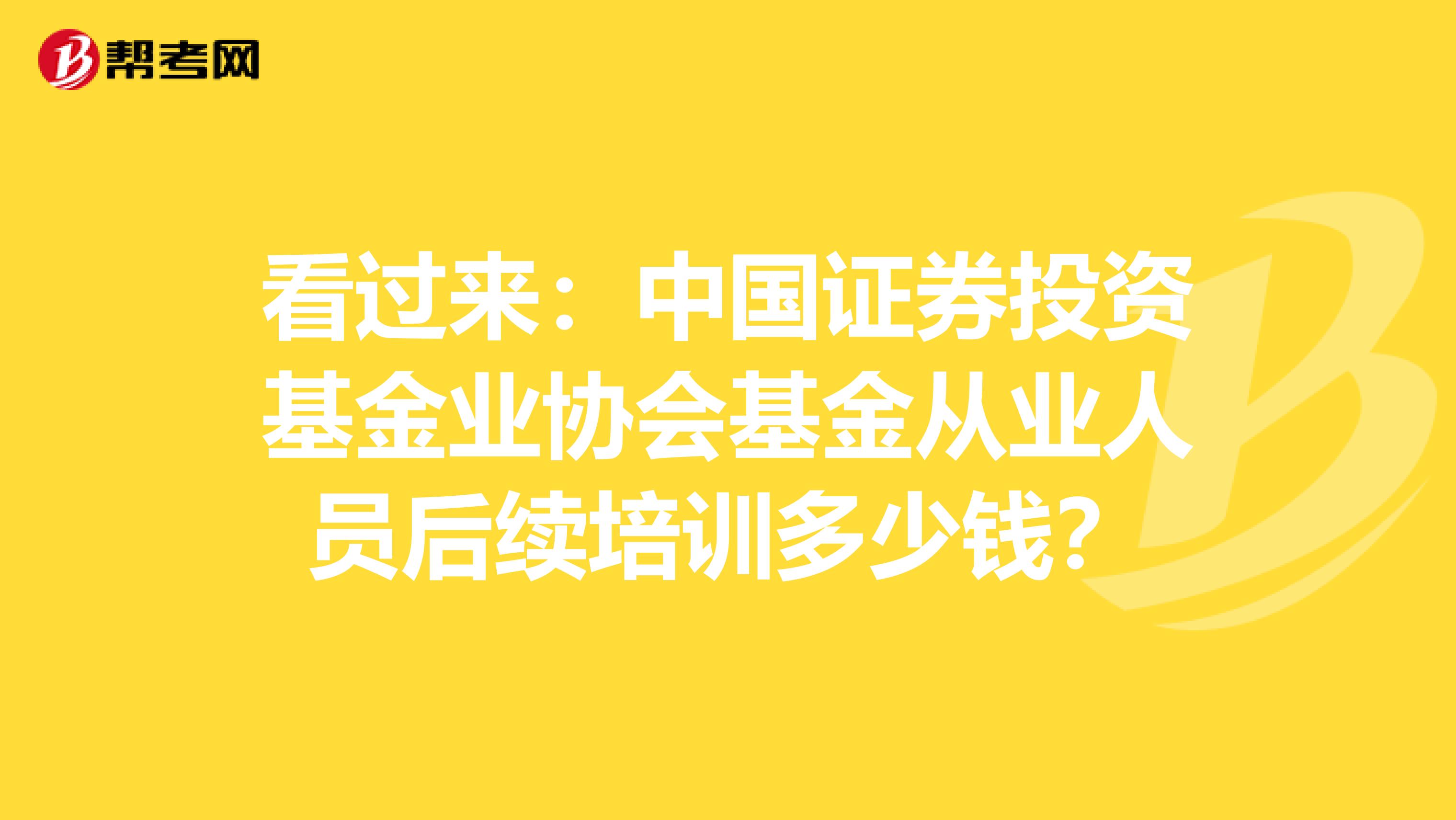 看过来：中国证券投资基金业协会基金从业人员后续培训多少钱？