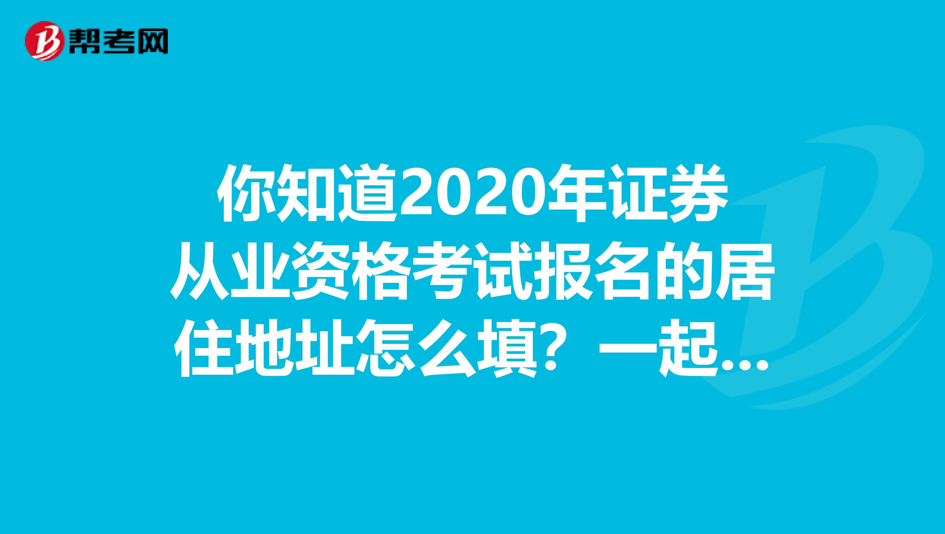 你知道2020年证券从业资格考试报名的居住地址怎么填？一起来了解一下吧！