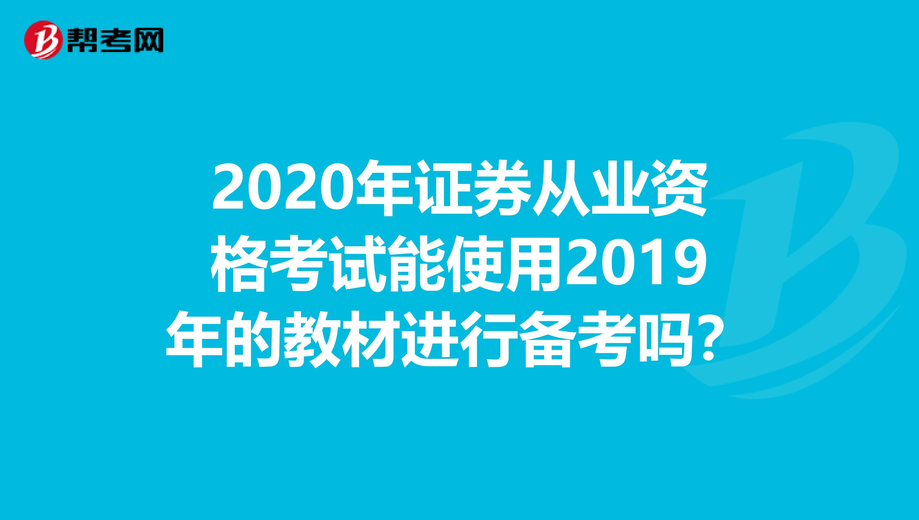 2020年证券从业资格考试能使用2019年的教材进行备考吗？