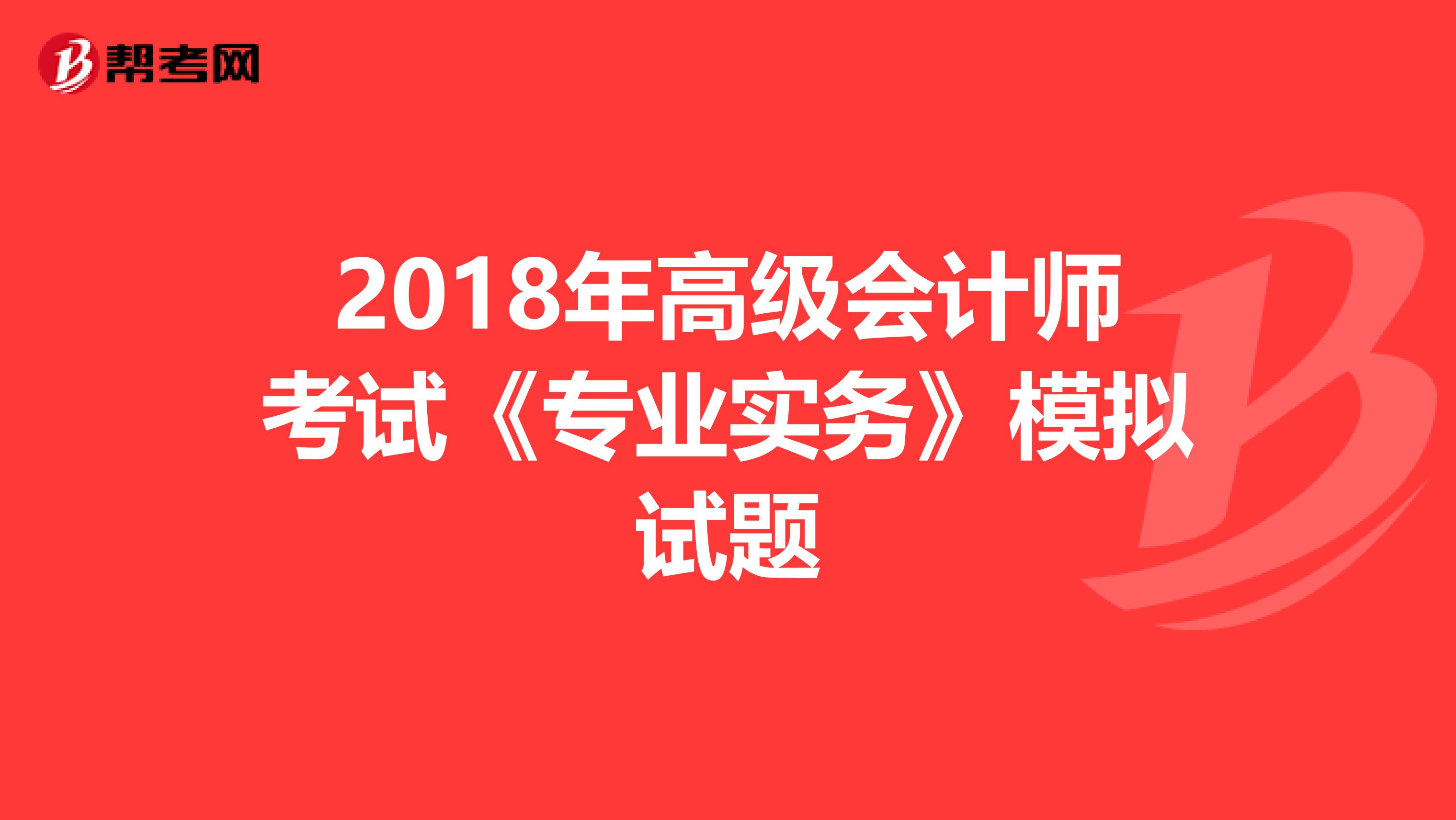 2018年高级会计师考试《专业实务》模拟试题