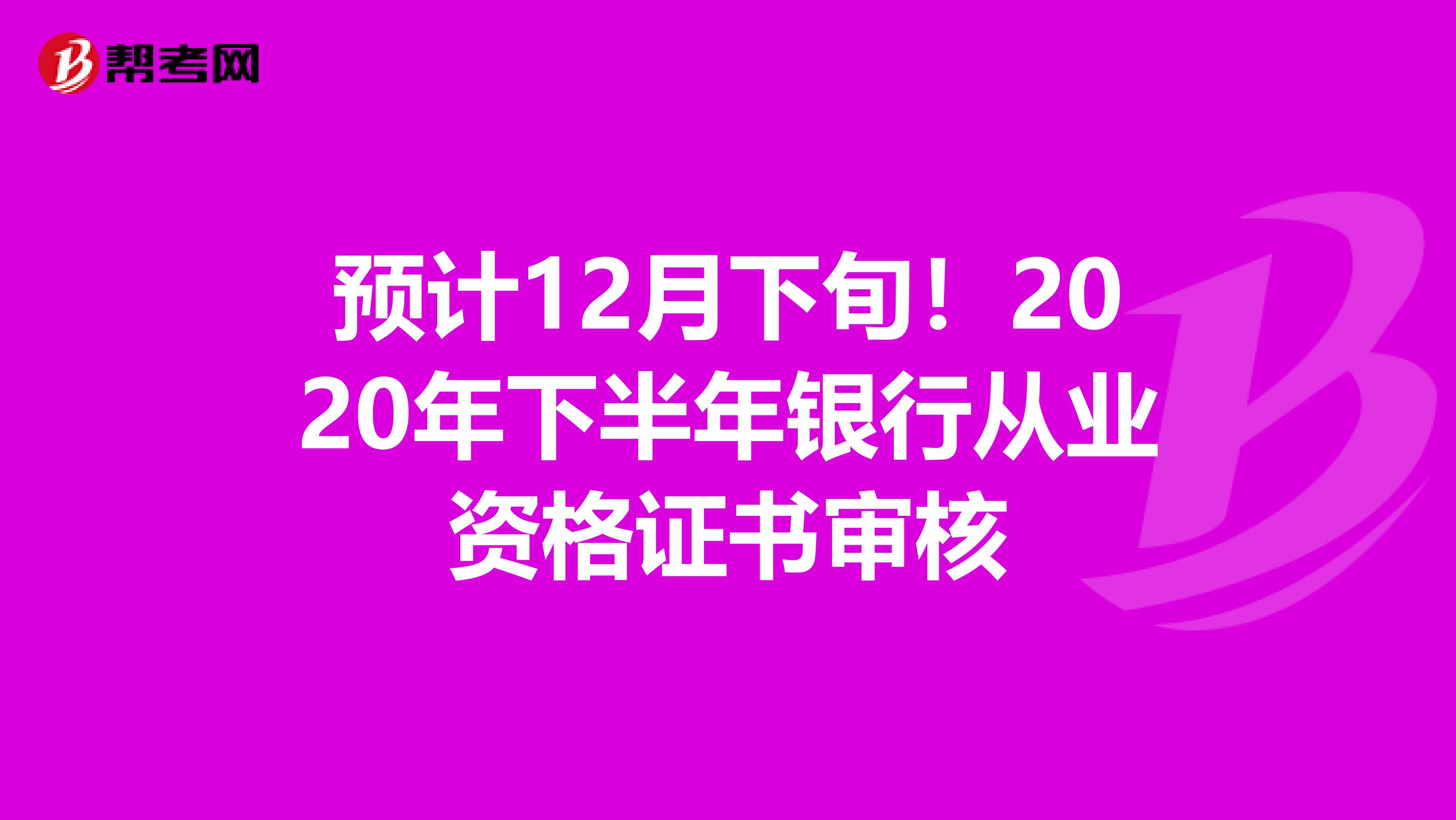 预计12月下旬！2020年下半年银行从业资格证书审核